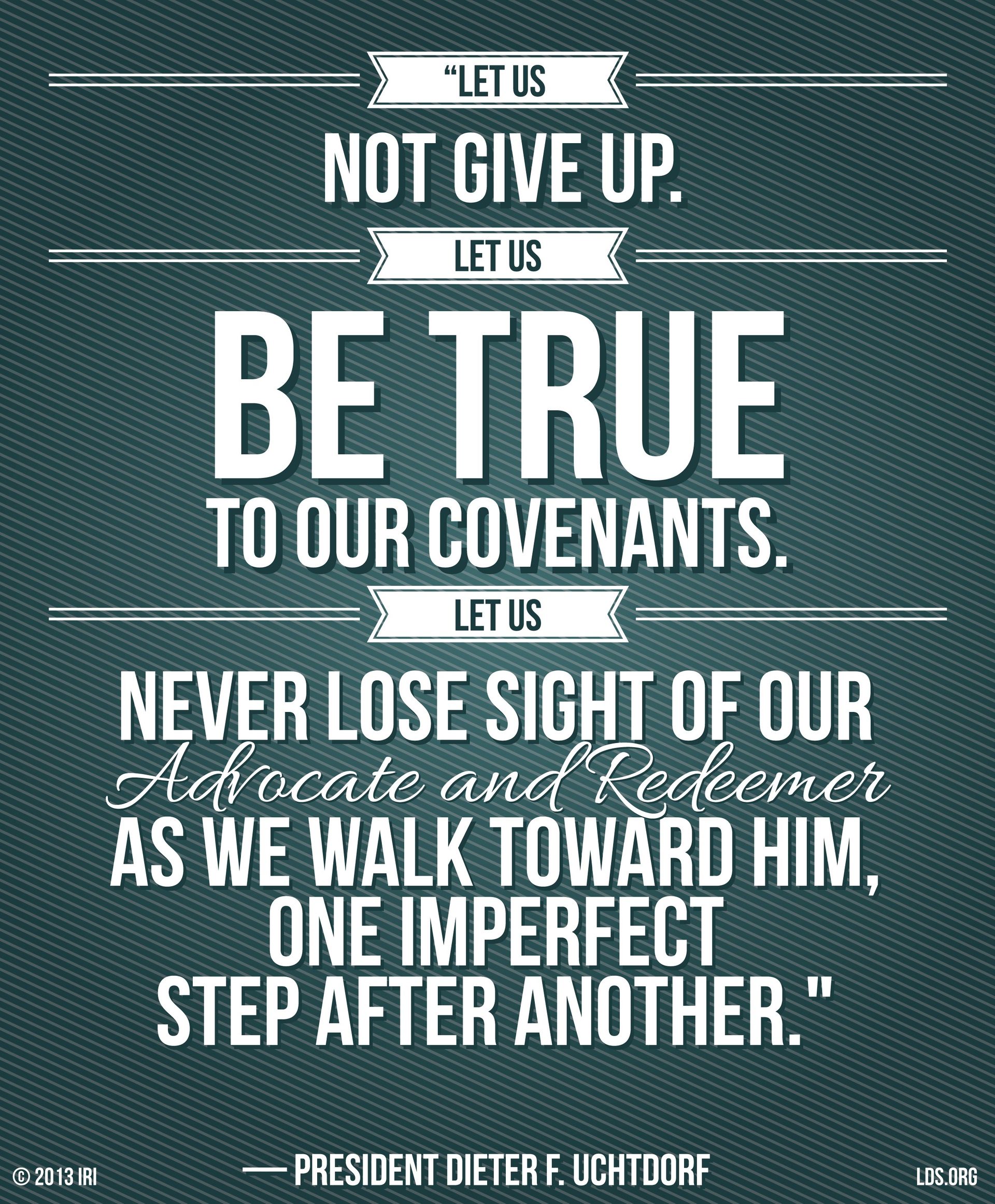 “Let us not give up. Let us be true to our covenants. Let us never lose sight of our Advocate and Redeemer as we walk toward Him, one imperfect step after another.”—President Dieter F. Uchtdorf, “Four Titles”