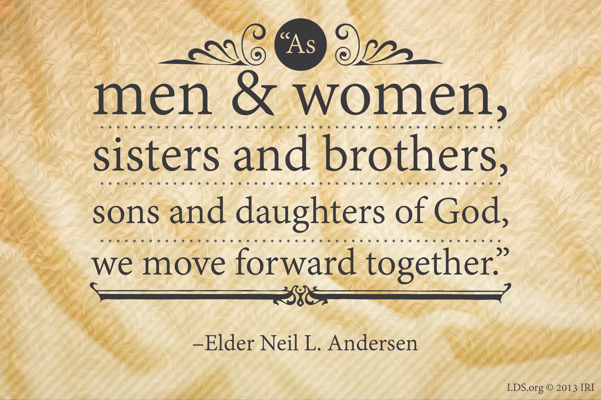 “As men and women, sisters and brothers, sons and daughters of God, we move forward together.”—Elder Neil L. Andersen, “Power in the Priesthood” © undefined ipCode 1.