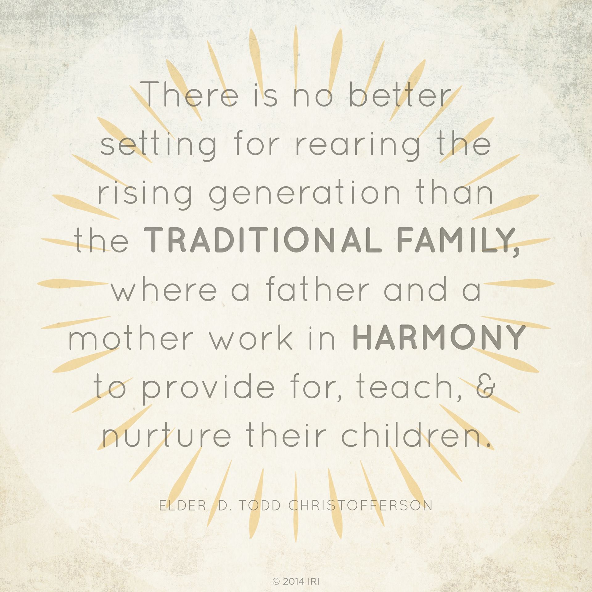 “There is no better setting for rearing the rising generation than the traditional family, where a father and a mother work in harmony to provide for, teach, and nurture their children.”—Elder D. Todd Christofferson, “The Moral Force of Women”
