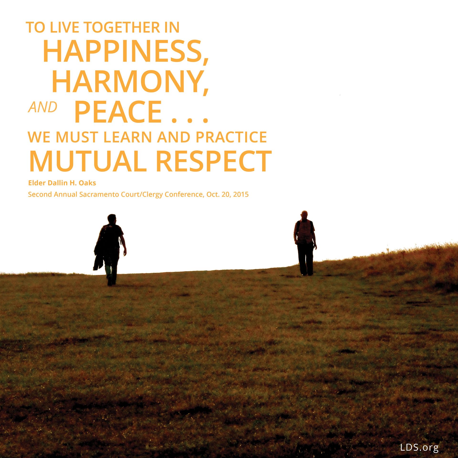 “To live together in happiness, harmony, and peace … we must learn and practice mutual respect.”—Elder Dallin H. Oaks, Second Annual Sacramento Court/Clergy Conference, Oct. 20, 2015