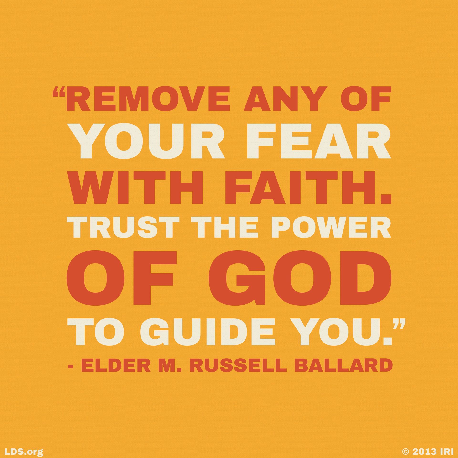 “Remove any of your fear with faith. Trust the power of God to guide you.”—Elder M. Russell Ballard, “That the Lost May Be Found”
