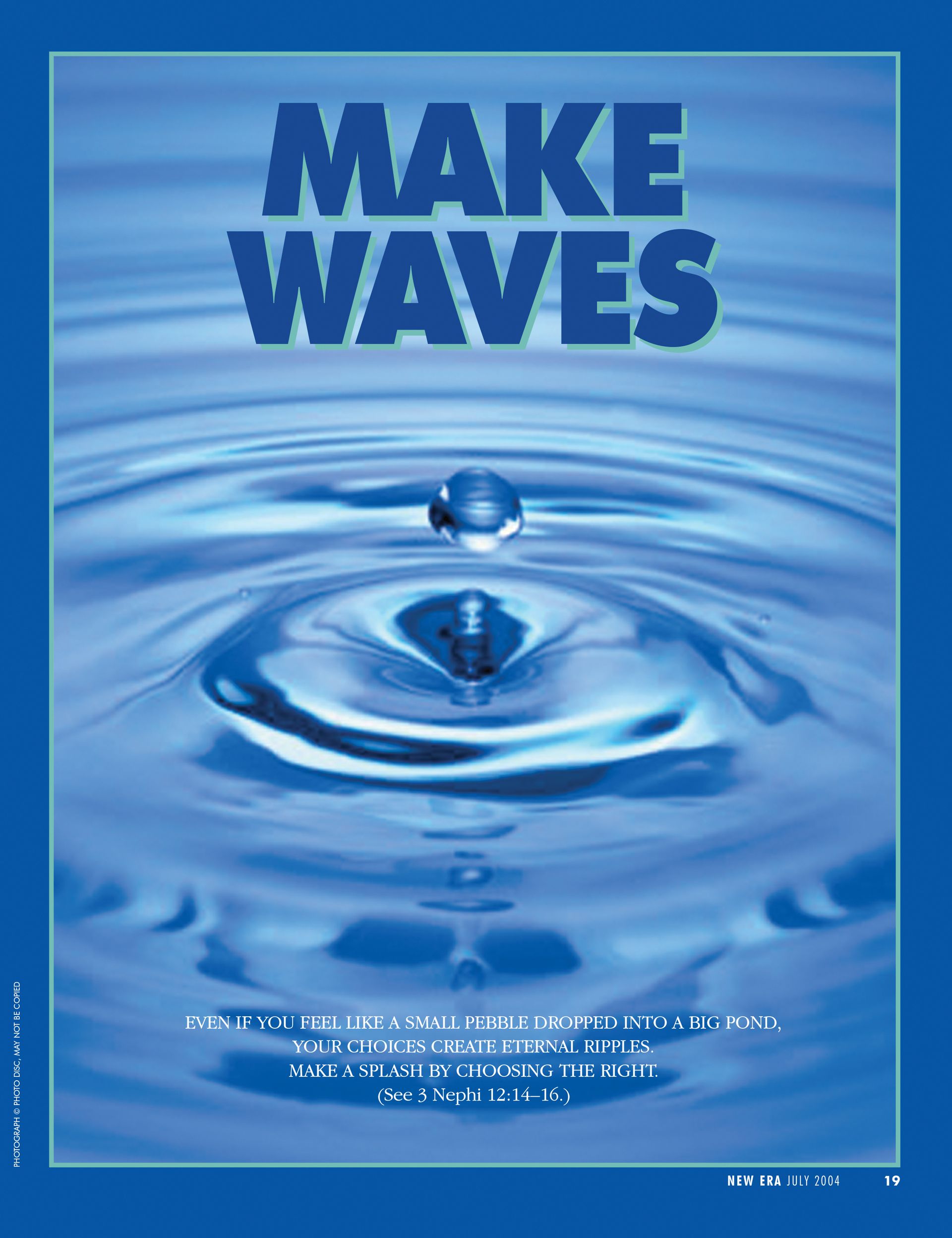 Make Waves. Even if you feel like a small pebble dropped into a big pond, your choices create eternal ripples. Make a splash by choosing the right. (See 3 Nephi 12:14–16.) July 2004 © undefined ipCode 1.