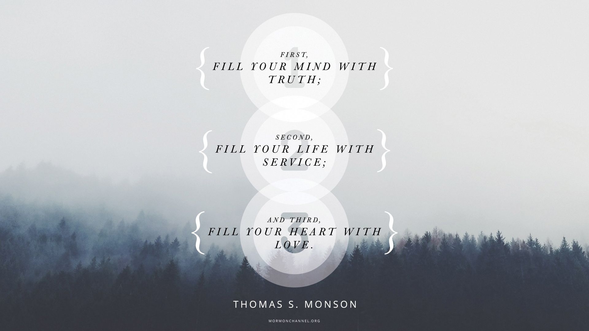 “First, fill your mind with truth; second, fill your life with service; and third, fill your heart with love.”—President Thomas S. Monson, “Formula for Success” © undefined ipCode 1.