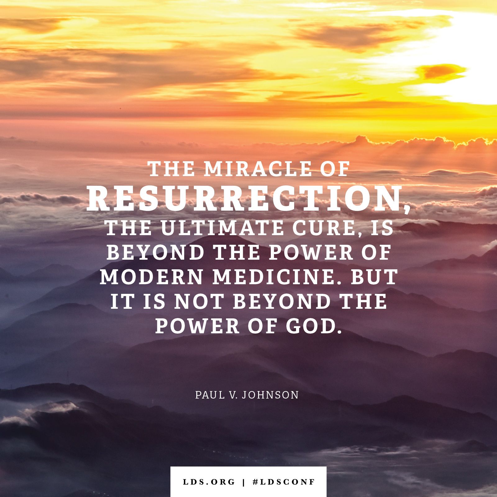 “The miracle of resurrection, the ultimate cure, is beyond the power of modern medicine. But it is not beyond the power of God.” —Elder Paul V. Johnson, “And There Shall Be No More Death”