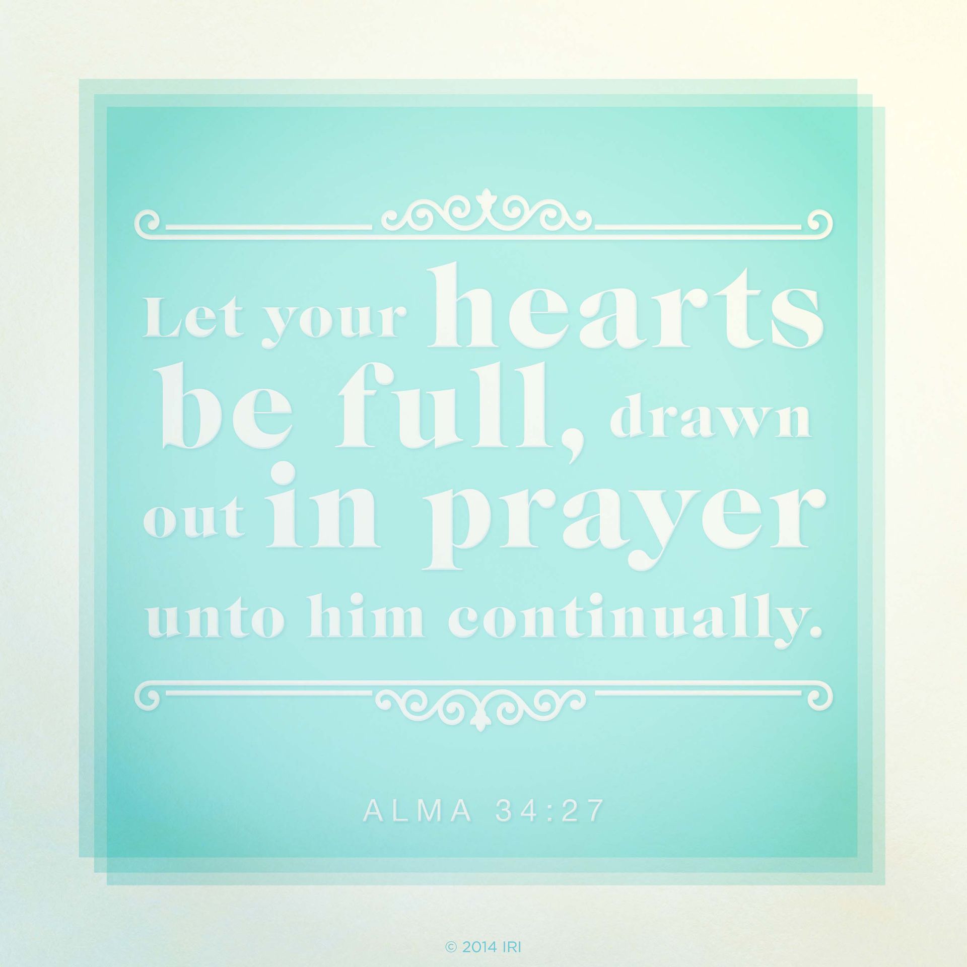 “Let your hearts be full, drawn out in prayer unto him continually.”—Alma 34:27