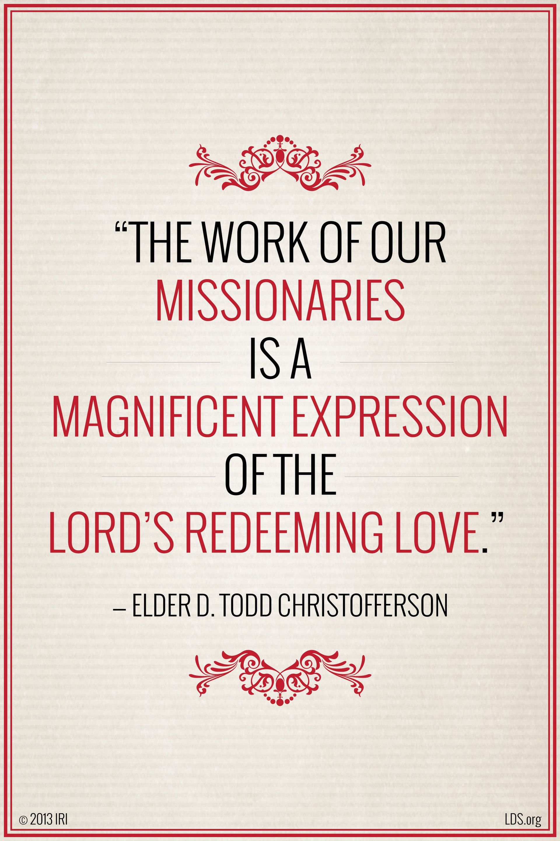 “The work of our missionaries is a magnificent expression of the Lord’s redeeming love.”—Elder D. Todd Christofferson, “Redemption”