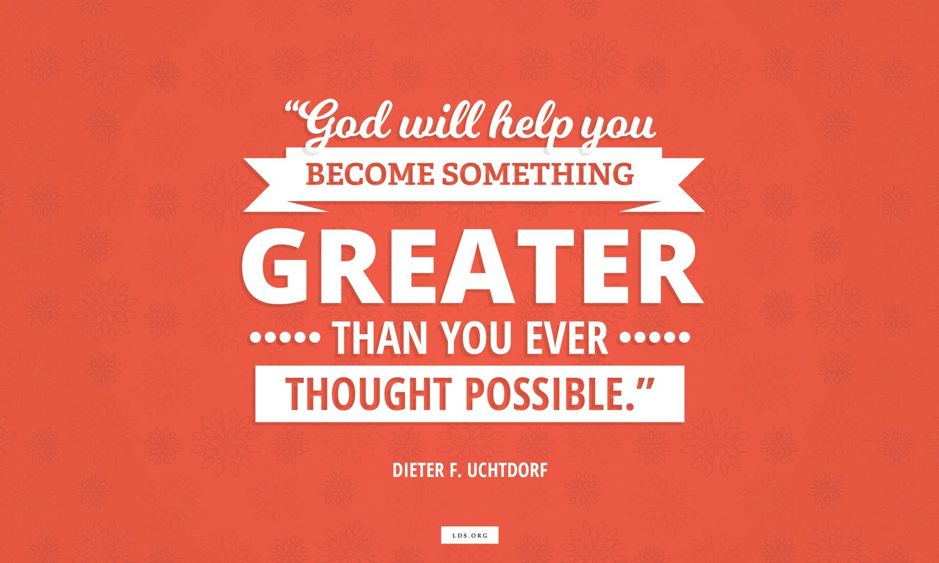 “God will help you become something greater than you ever thought possible.”—President Dieter F. Uchtdorf, “It Works Wonderfully”