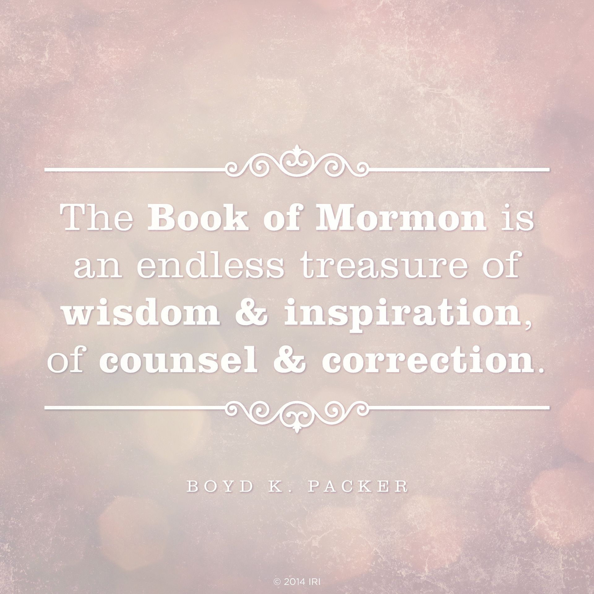 “The Book of Mormon is an endless treasure of wisdom and inspiration, of counsel and correction.” —President Boyd K. Packer, “The Book of Mormon: Another Testament of Jesus Christ—Plain and Precious Things”