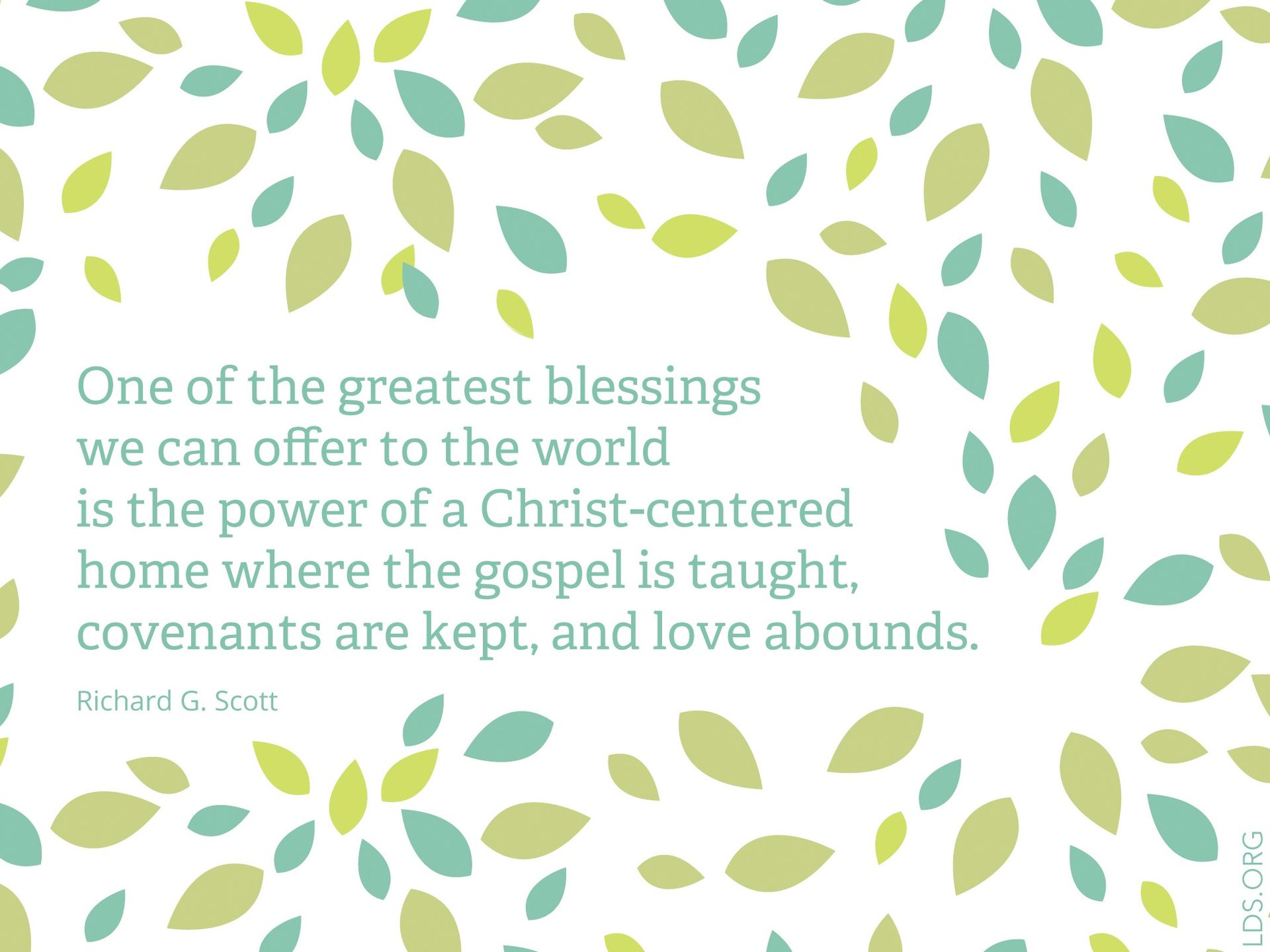 “One of the greatest blessings we can offer to the world is the power of a Christ-centered home where the gospel is taught, covenants are kept, and love abounds.” —Elder Richard G. Scott, “For Peace at Home”