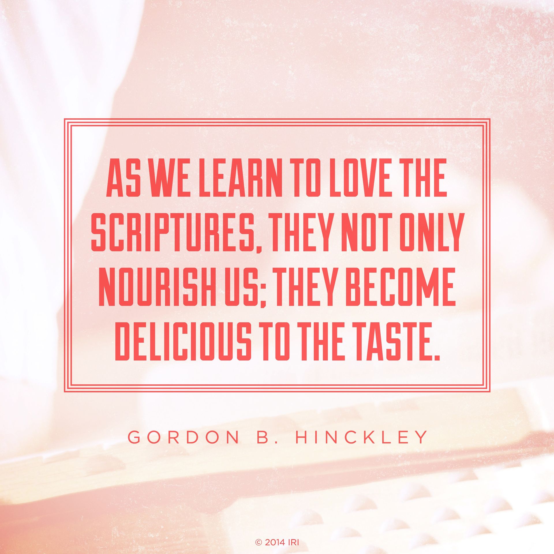 “As we learn to love the scriptures, they not only nourish us; they become delicious to the taste.”—President Gordon B. Hinckley, “Feasting on the Scriptures”