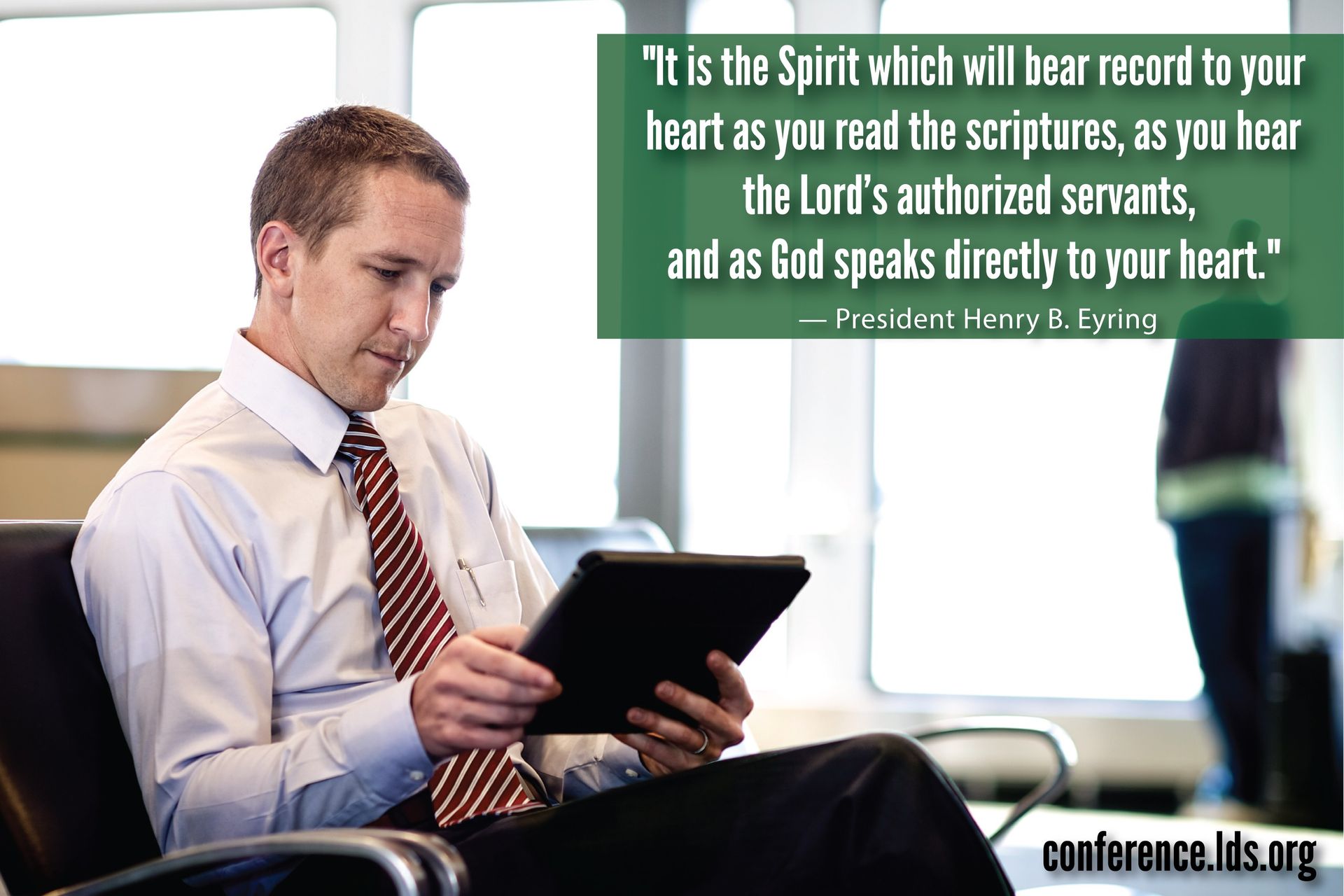 “It is the Spirit which will bear record to your heart as you read the scriptures, as you hear the Lord’s authorized servants, and as God speaks directly to your heart.”—President Henry B. Eyring, “To Draw Closer to God” © undefined ipCode 1.
