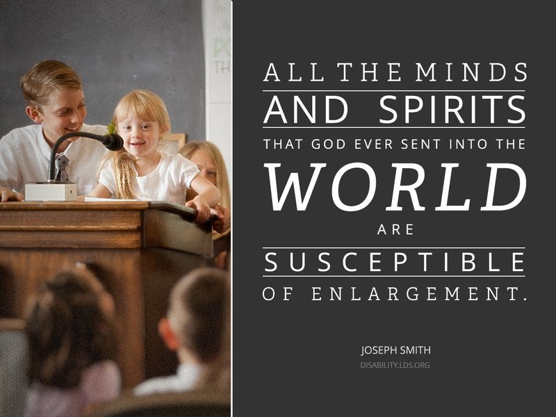 “All the minds and spirits that God ever sent into the world are susceptible of enlargement.”—Joseph Smith, Teachings of Presidents of the Church: Joseph Smith (2007), 210. disability.lds.org © undefined ipCode 1.