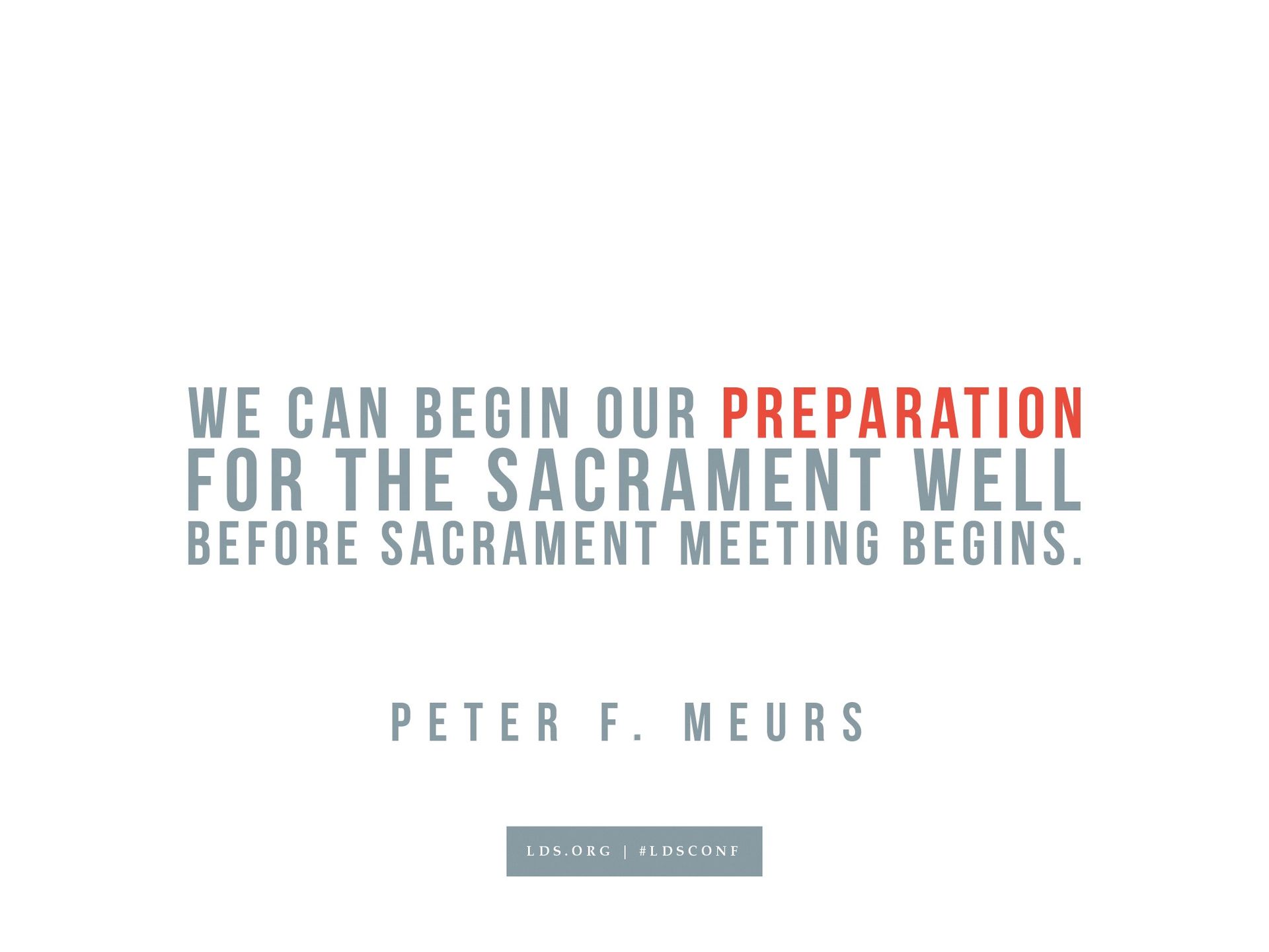 “We can begin our preparation for the sacrament well before sacrament meeting begins.”—Peter F. Meurs, “The Sacrament Can Help Us Become Holy”
