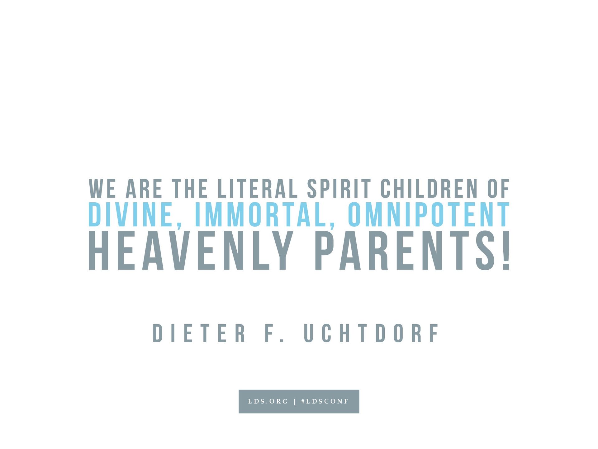 “We are the literal spirit children of divine, immortal, and omnipotent Heavenly Parents!”—Dieter F. Uchtdorf, “O How Great the Plan of Our God!”