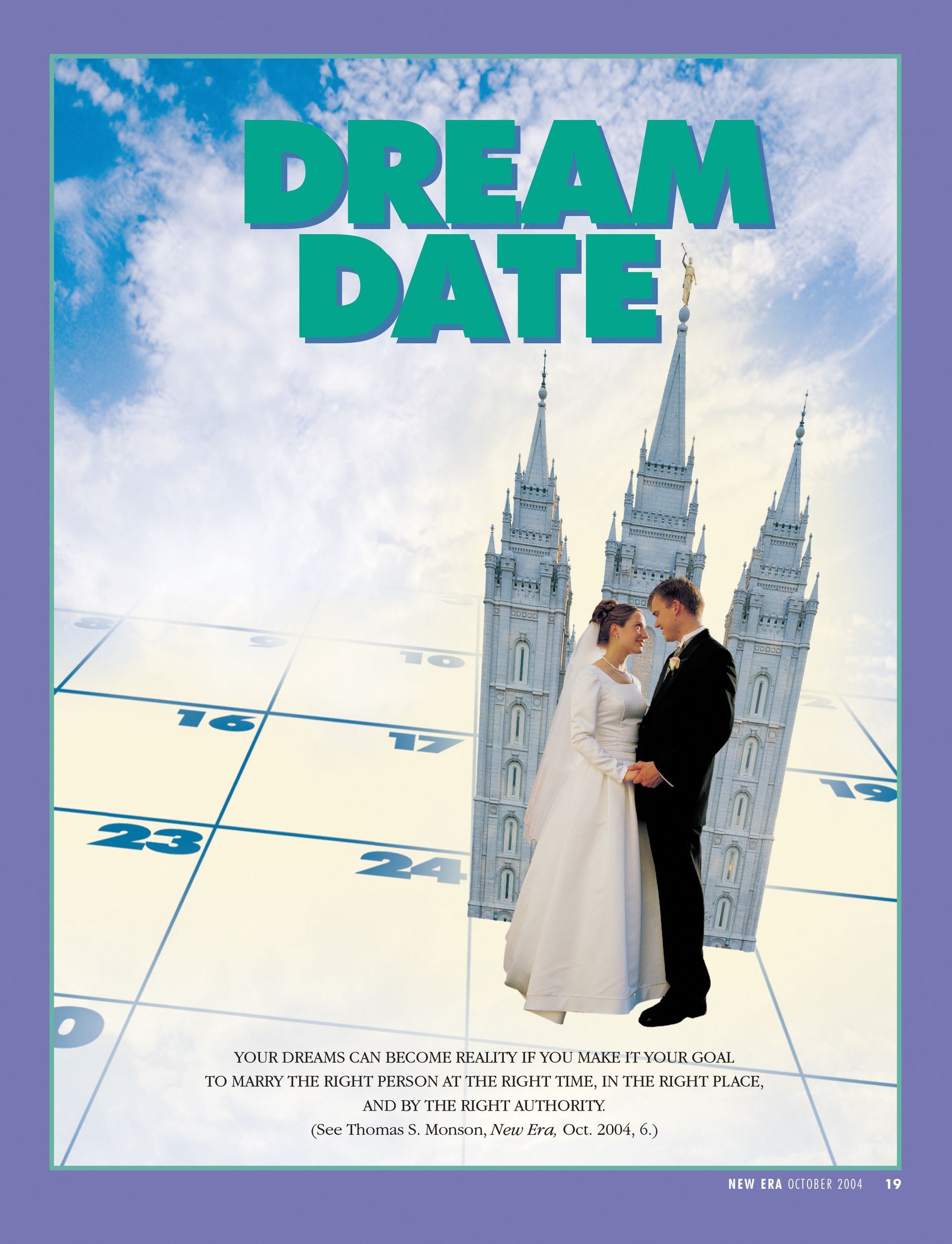 Dream Date. Your dreams can become reality if you make it your goal to marry the right person at the right time, in the right place, and by the right authority. (See Thomas S. Monson, New Era, Oct. 2004, 6.) Oct. 2004 © undefined ipCode 1.