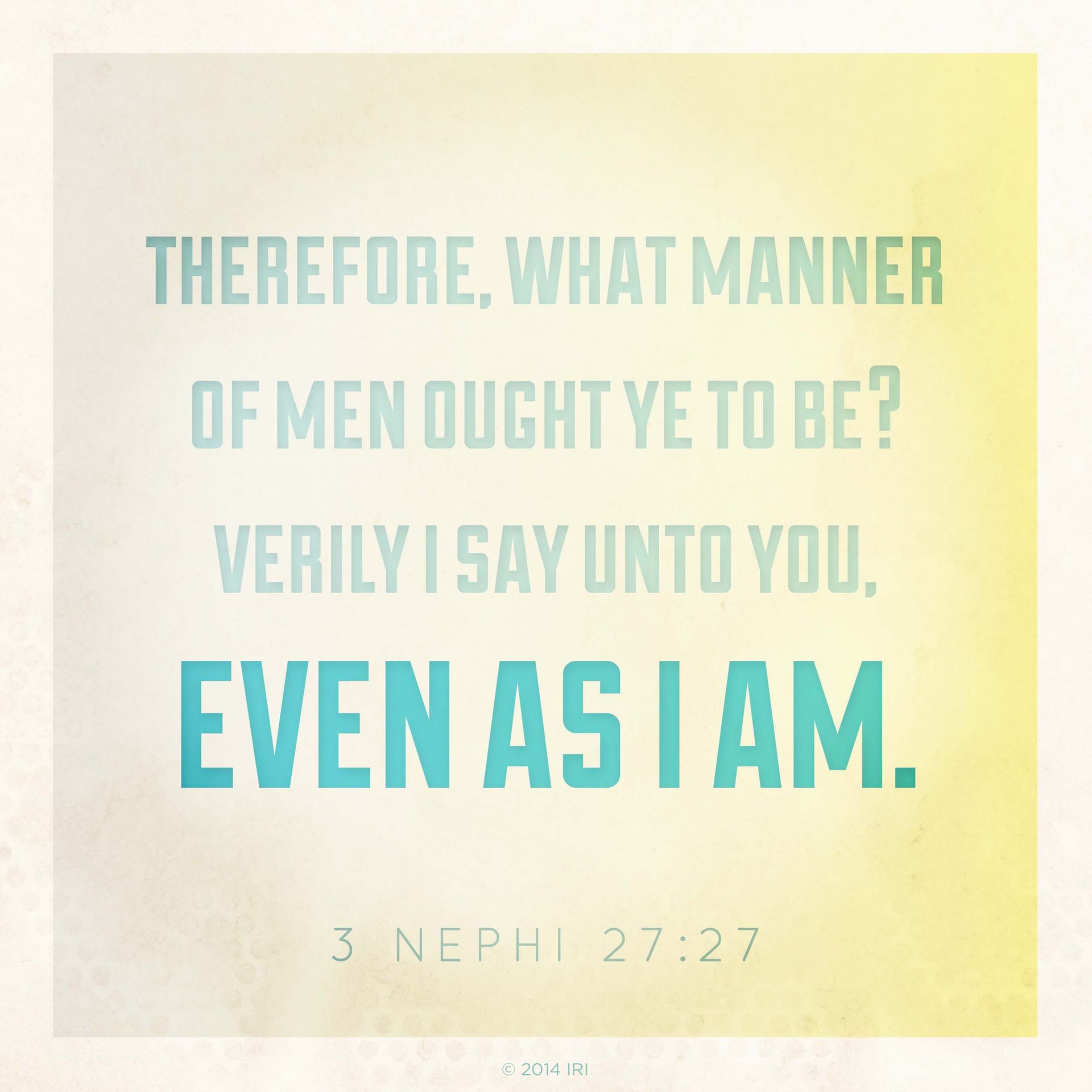 “Therefore, what manner of men ought ye to be? Verily I say unto you, even as I am.”—3 Nephi 27:27