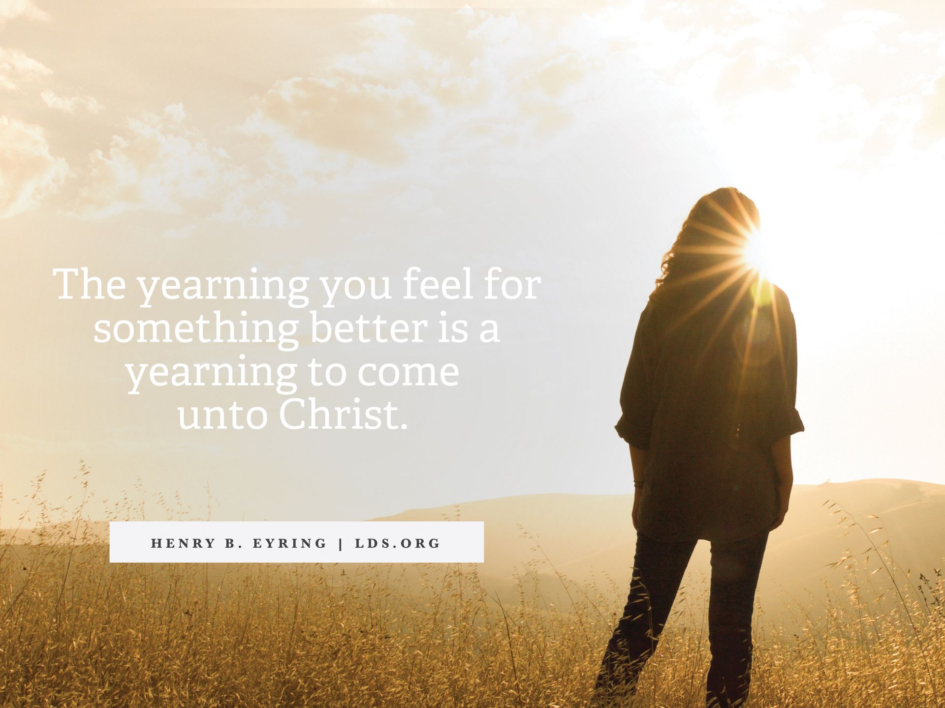 “The yearning you feel for something better is a yearning to come unto Christ.” —President Henry B. Eyring, “Come unto Christ”