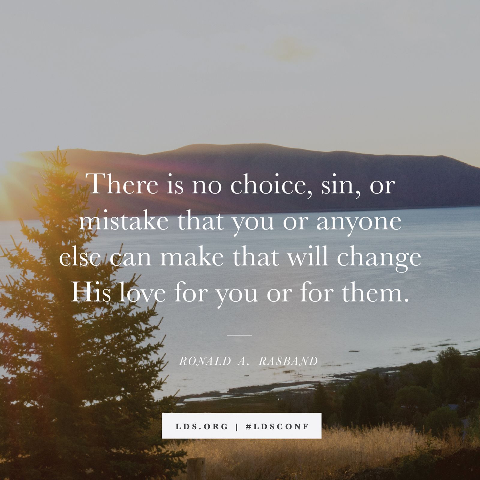“There is no choice, sin, or mistake that you or anyone else can make that will change His love for you or for them.” —Elder Ronald A. Rasband, “I Stand All Amazed”