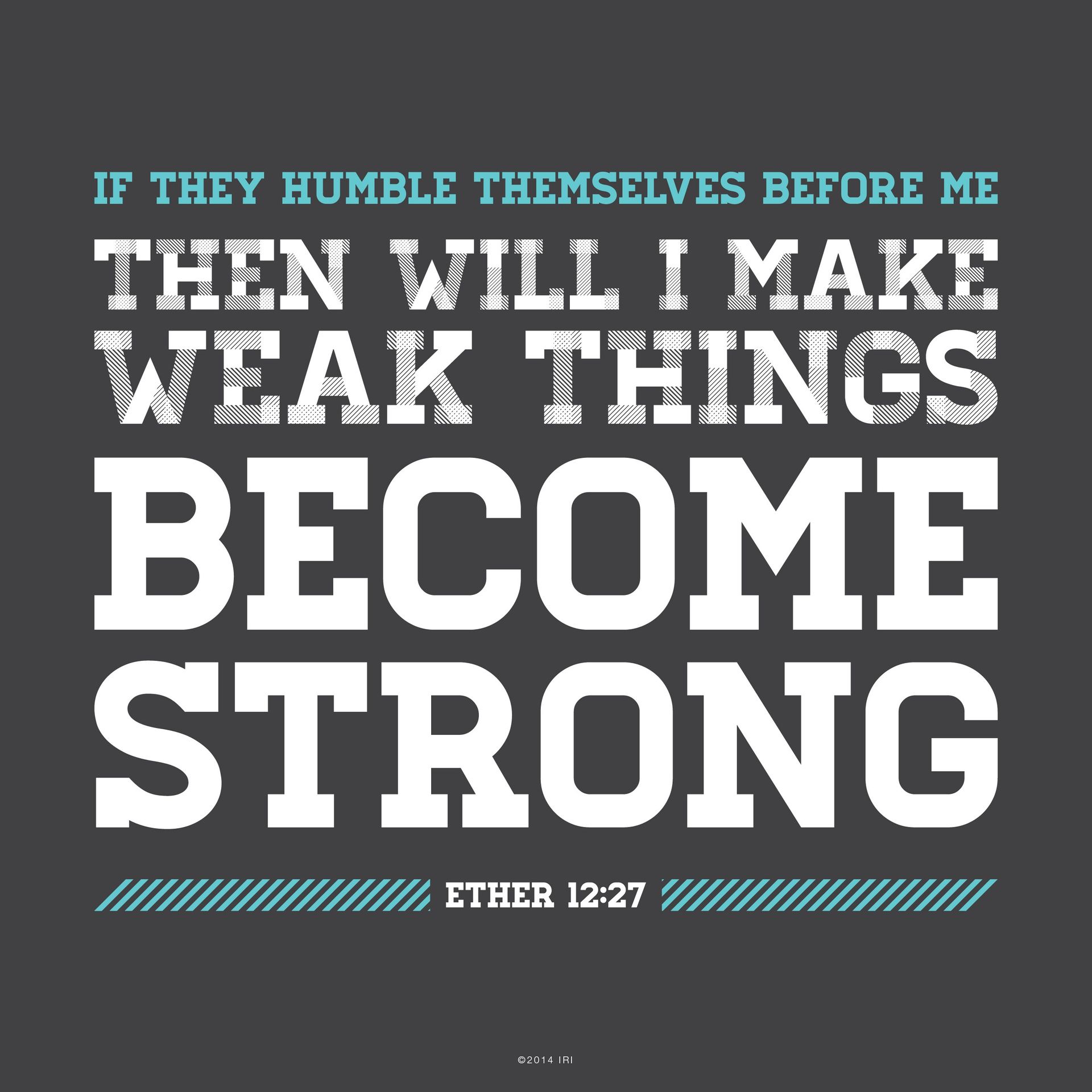 “If they humble themselves before me, … then will I make weak things become strong.”—Ether 12:27