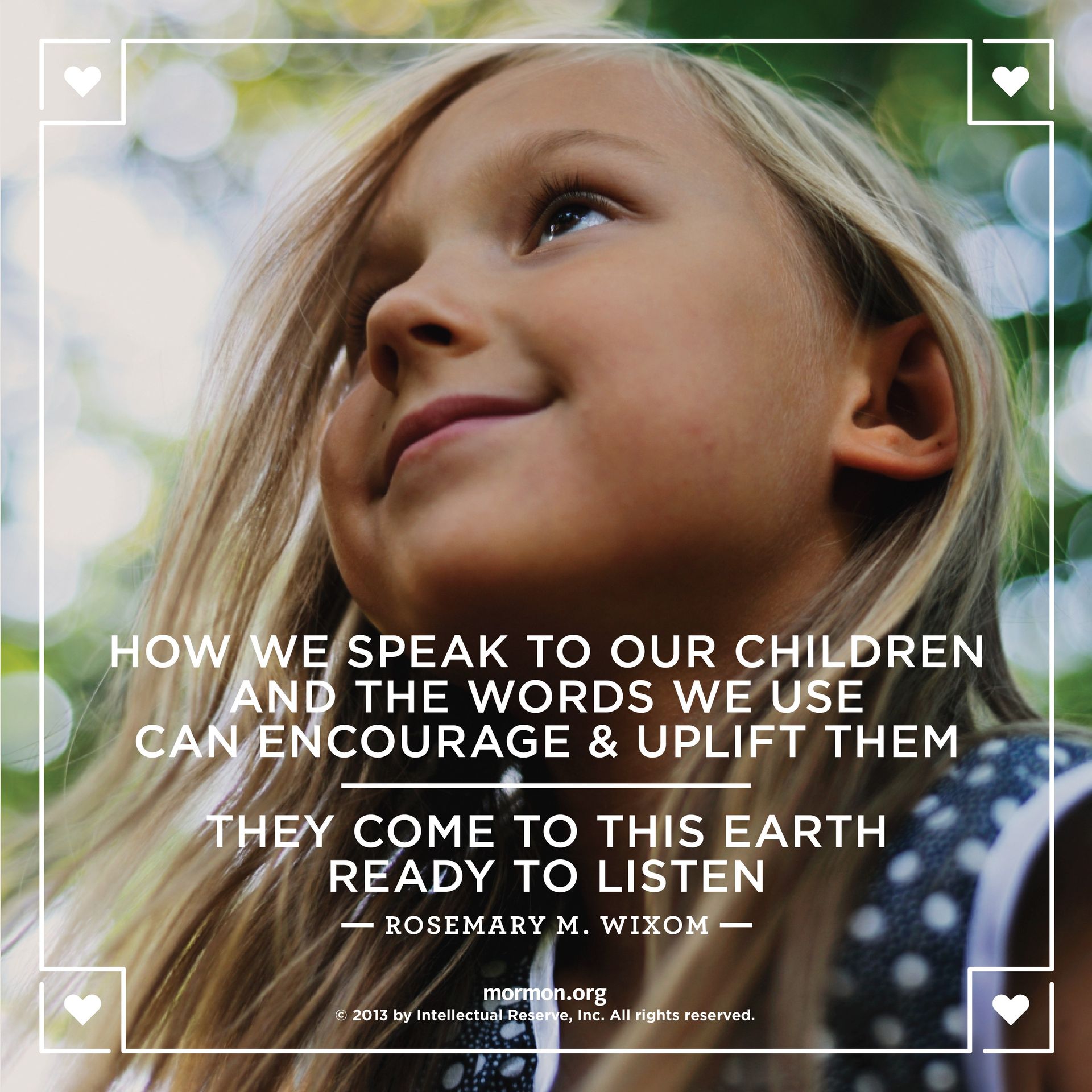 “How we speak to our children and the words we use can encourage and uplift them. They come to this earth ready to listen.”—Sister Rosemary M. Wixom, “The Words We Speak”