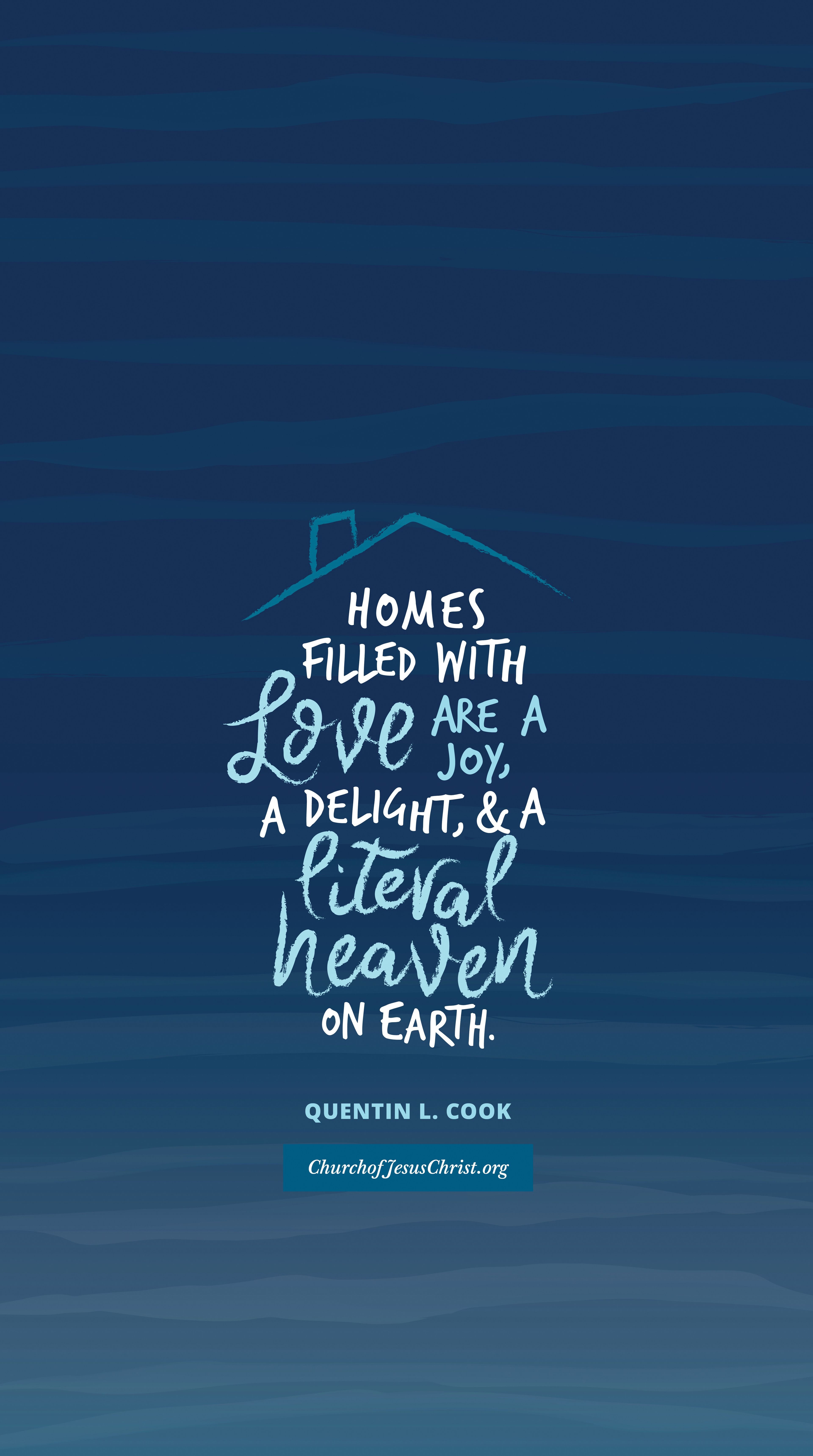 "Homes filled with love are a joy, a delight, a literal heaven on earth." —Quentin L. Cook