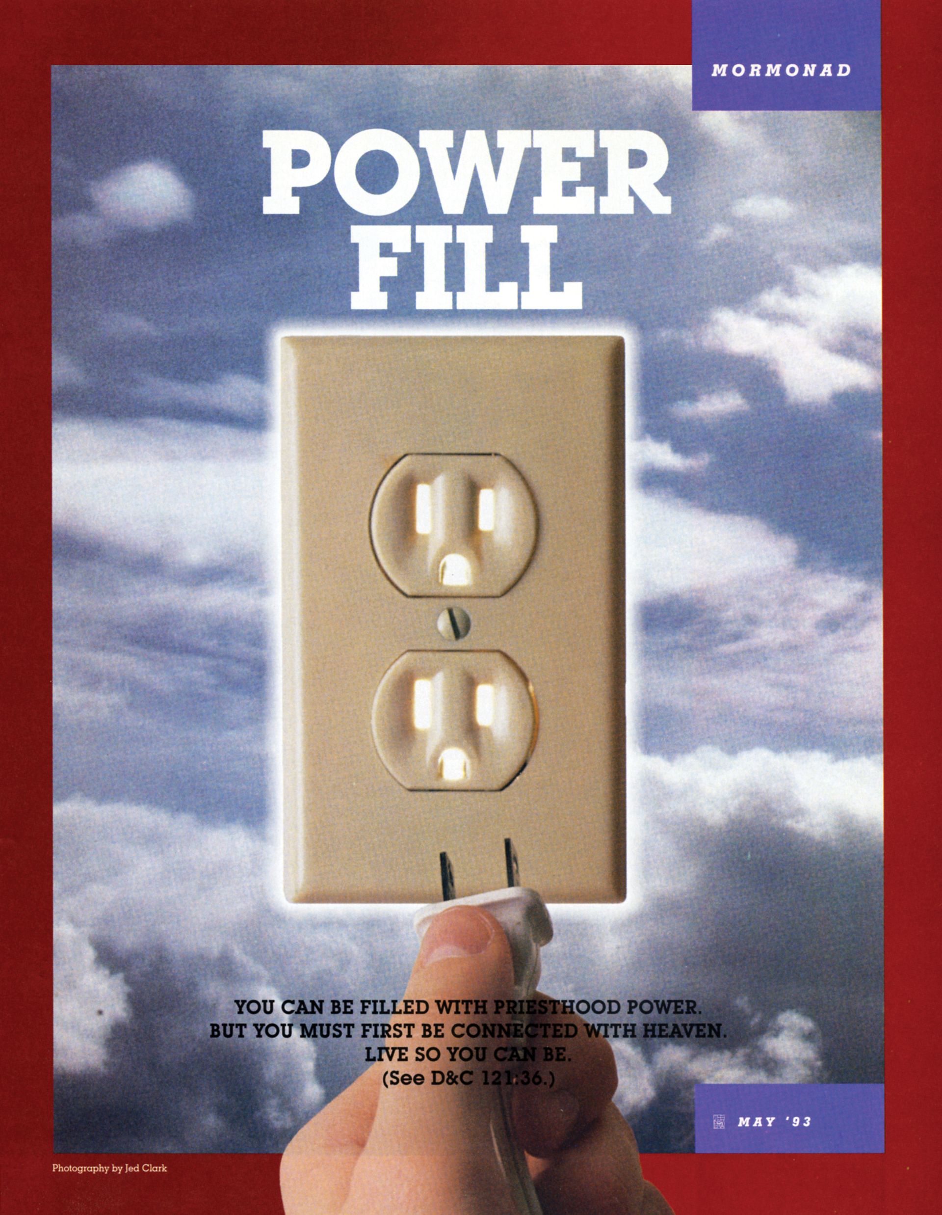Power Fill. You can be filled with priesthood power, but you must first be connected with heaven. Live so you can be. (See D&C 121: 36.) May 1993 © undefined ipCode 1.
