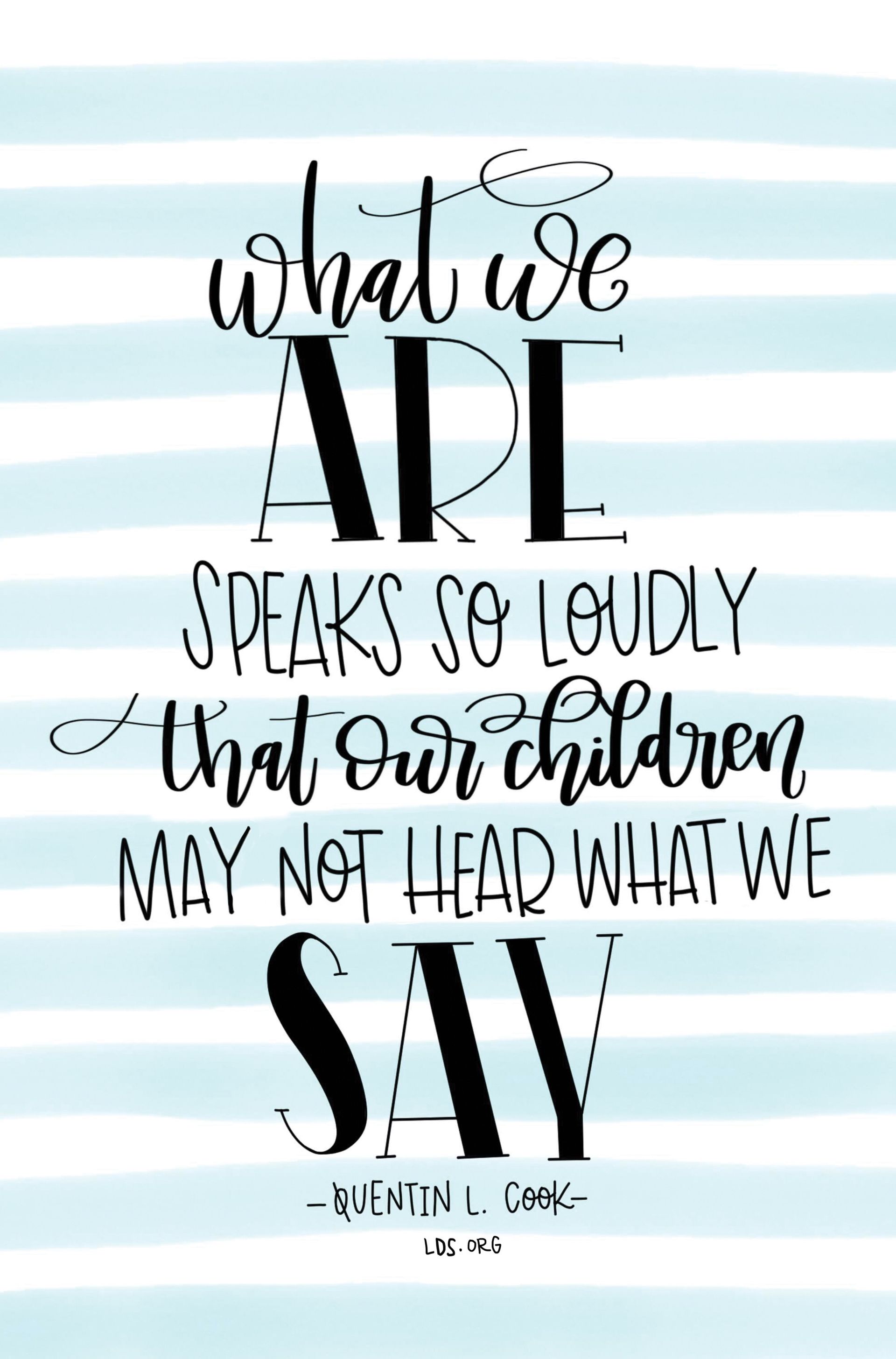 What we are speaks so loudly that our children may not hear what we say.—Elder Quentin L. Cook, "In Tune with the Music of Faith." Created by Emily Stanton.