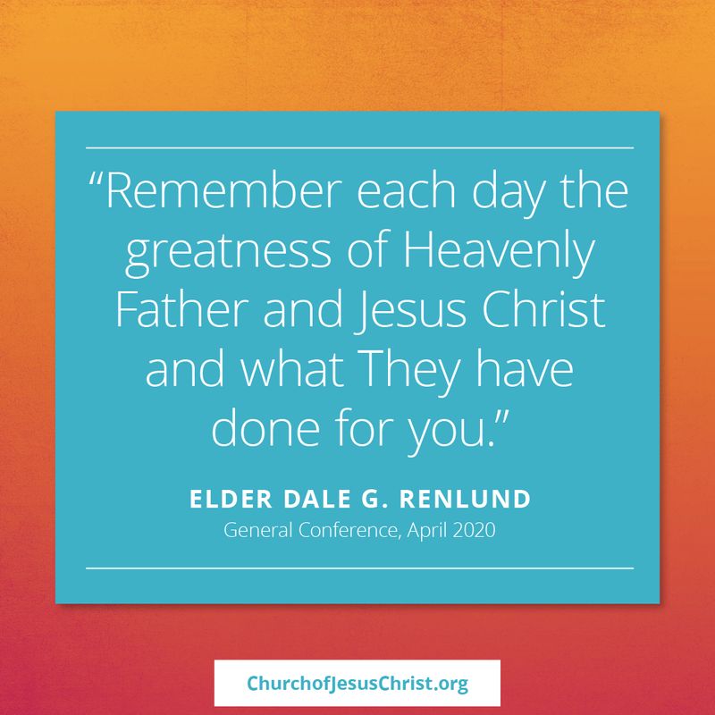 "Remember each day the greatness of Heavenly Father and Jesus Christ and what They have done for you." | Elder Dale Renlund