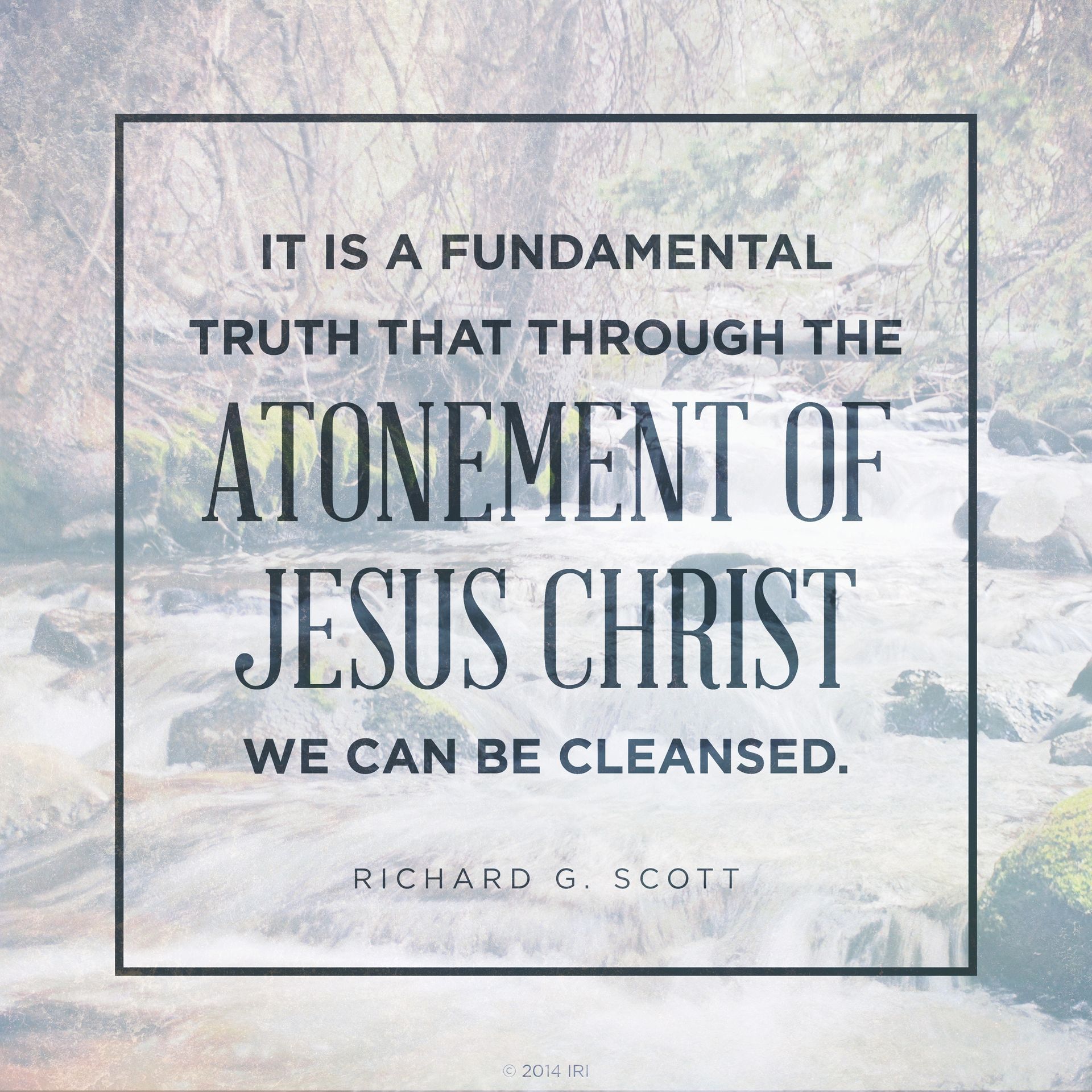 “It is a fundamental truth that through the Atonement of Jesus Christ we can be cleansed.”—Elder Richard G. Scott, “Personal Strength through the Atonement of Jesus Christ”