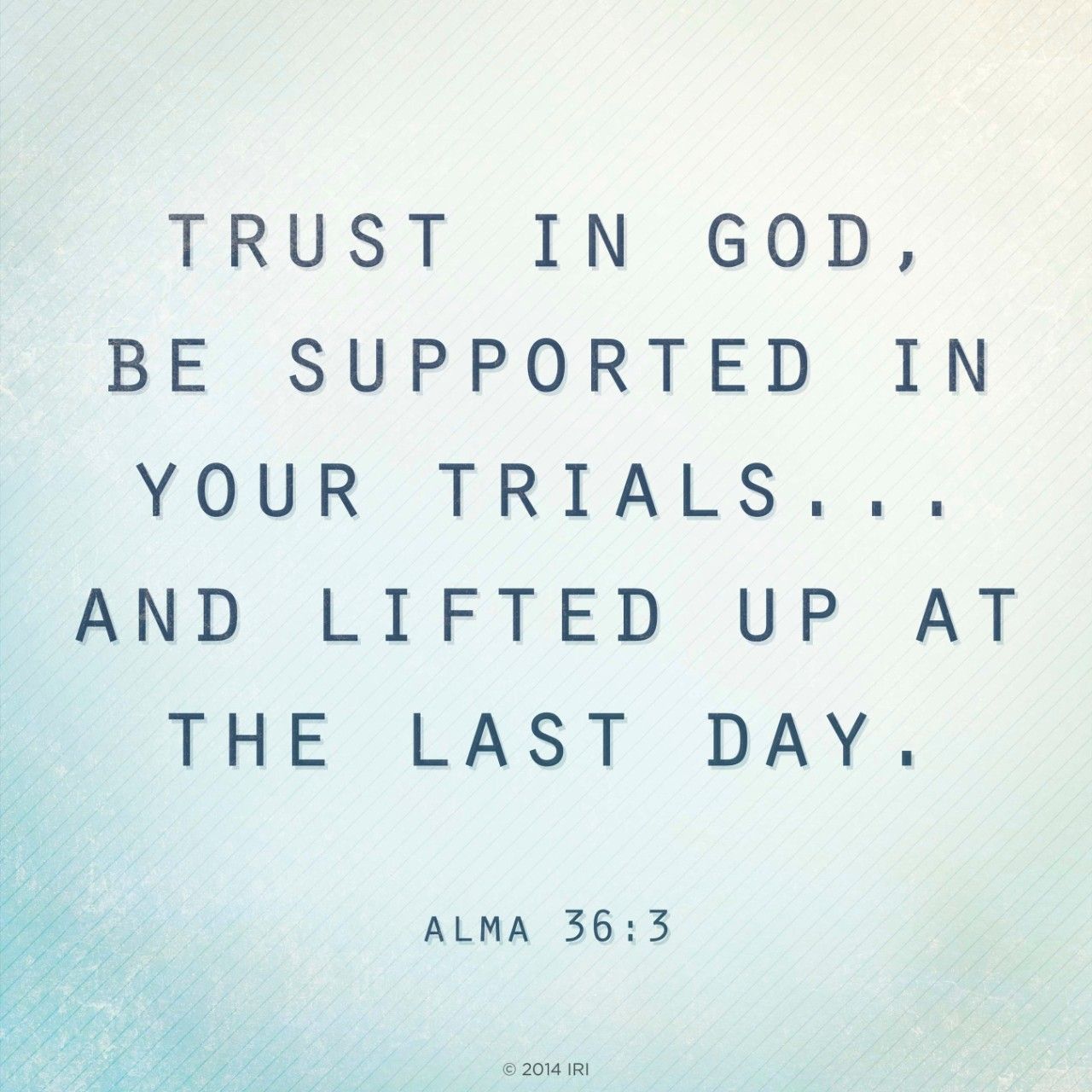 Trust in God, be supported in your trials … and lifted up at the last day.—See Alma 36:3