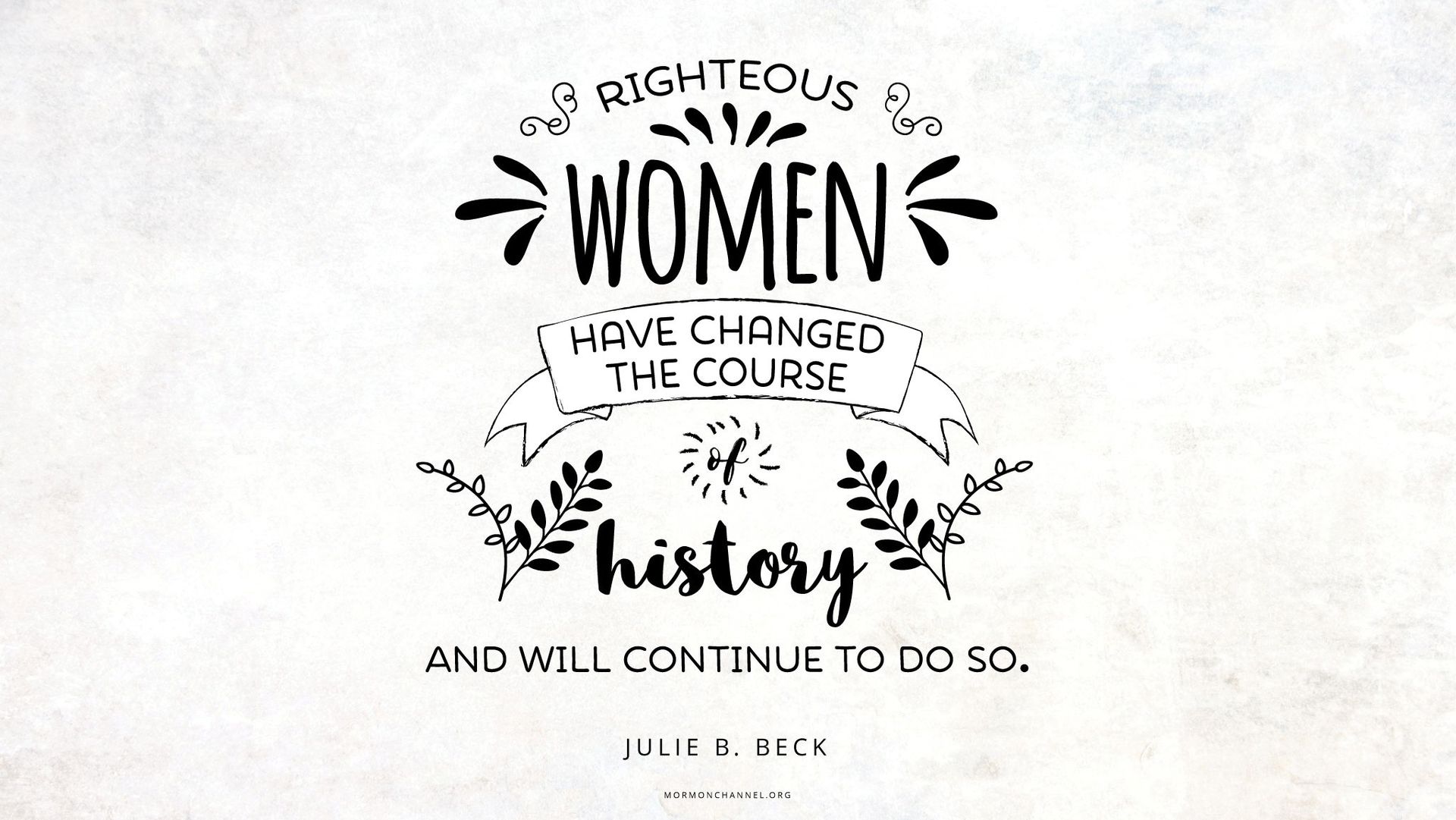 “Righteous women have changed the course of history and will continue to do so.”—Sister Julie B. Beck, “A ‘Mother Heart’” © undefined ipCode 1.