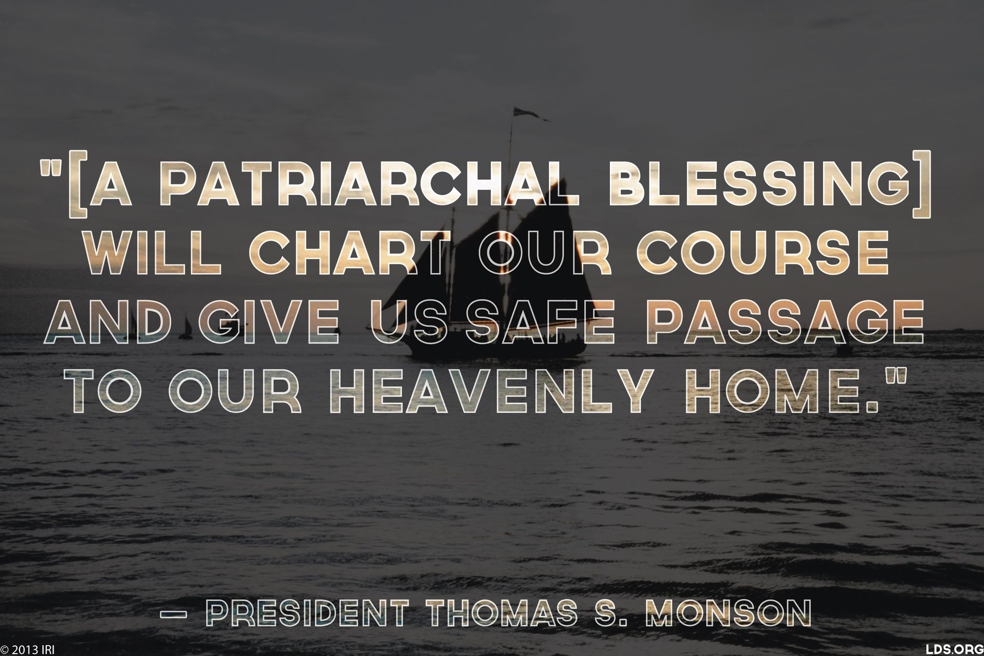 “[A patriarchal blessing] will chart our course and give us safe passage to our heavenly home.”—President Thomas S. Monson, “Your Patriarchal Blessing: A Liahona of Light” © undefined ipCode 1.
