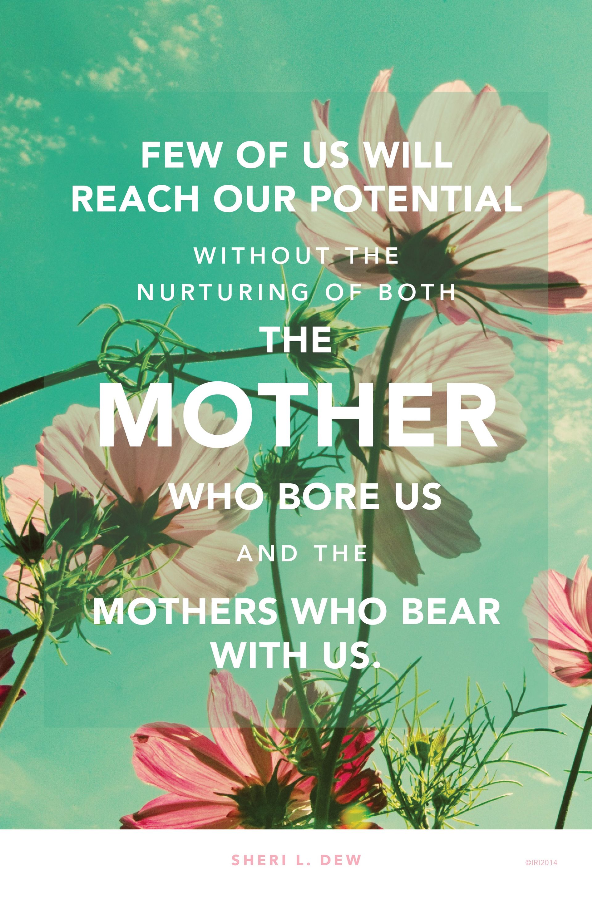 “Few of us will reach our potential without the nurturing of both the mother who bore us and the mothers who bear with us.”—Sister Sheri L. Dew, “Are We Not All Mothers?”