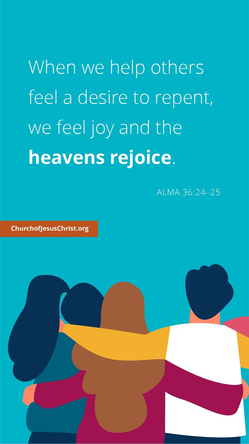 When we help others feel a desire to repent, we feel joy and the heavens rejoice. — See Alma 36: 24–25