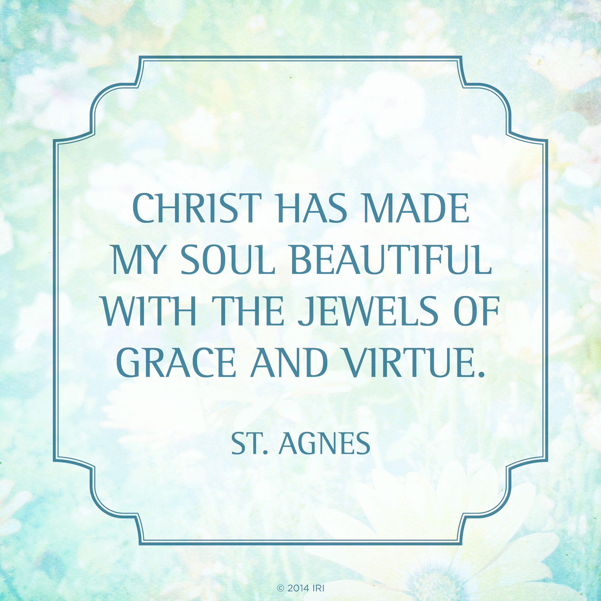 “Christ has made my soul beautiful with the jewels of grace and virtue.”—St. Agnes