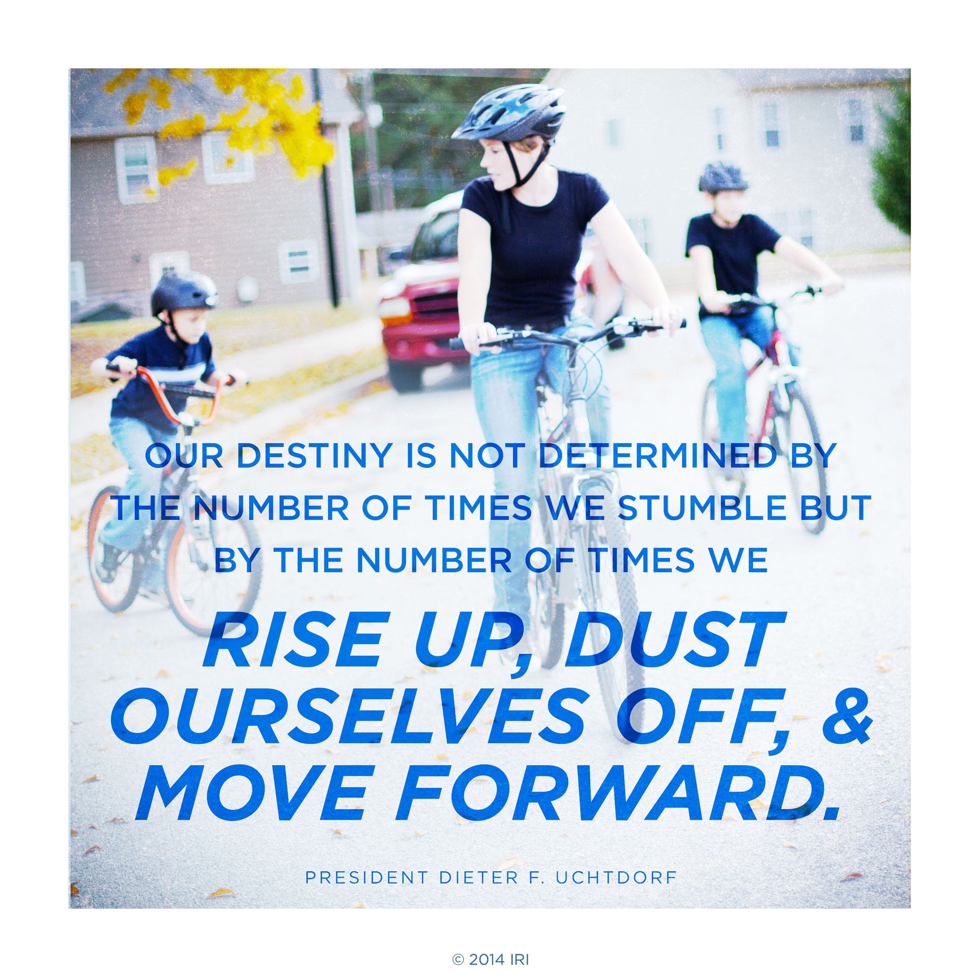 “Our destiny is not determined by the number of times we stumble but by the number of times we rise up, dust ourselves off, and move forward.”—President Dieter F. Uchtdorf, “You Can Do It Now!”  
