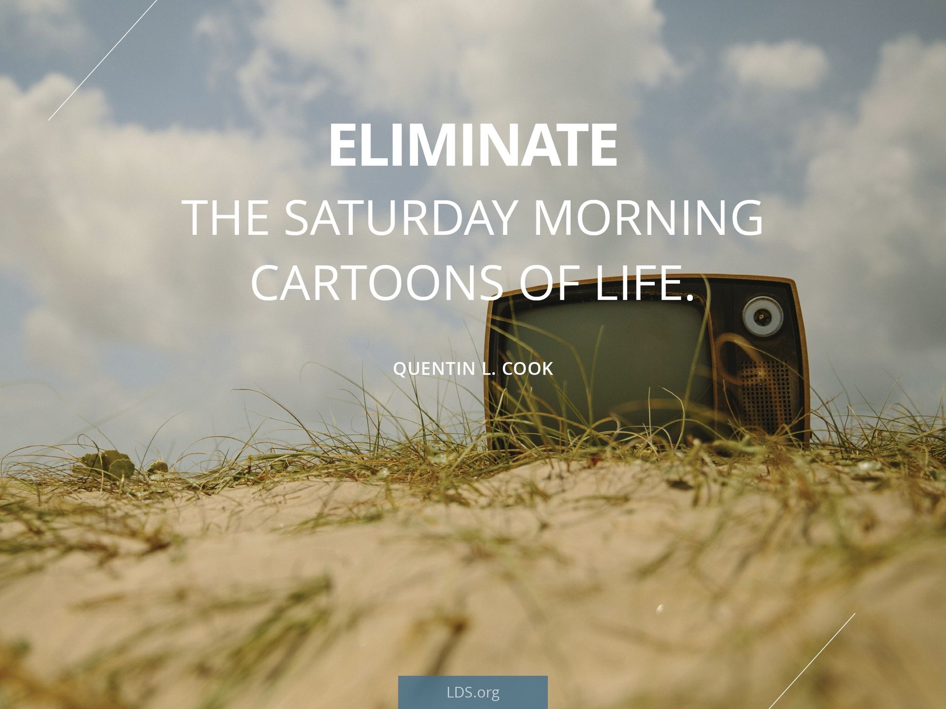 “Eliminate the Saturday morning cartoons of life.”—Quentin L. Cook, “‘Fear Not … in Me Your Joy Is Full’ (D&C 101:36)”