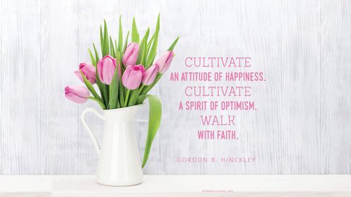 A pitcher of pink tulips with a quote by President Gordon B. Hinckley: “Cultivate an attitude of happiness. Cultivate a spirit of optimism. Walk with faith.”