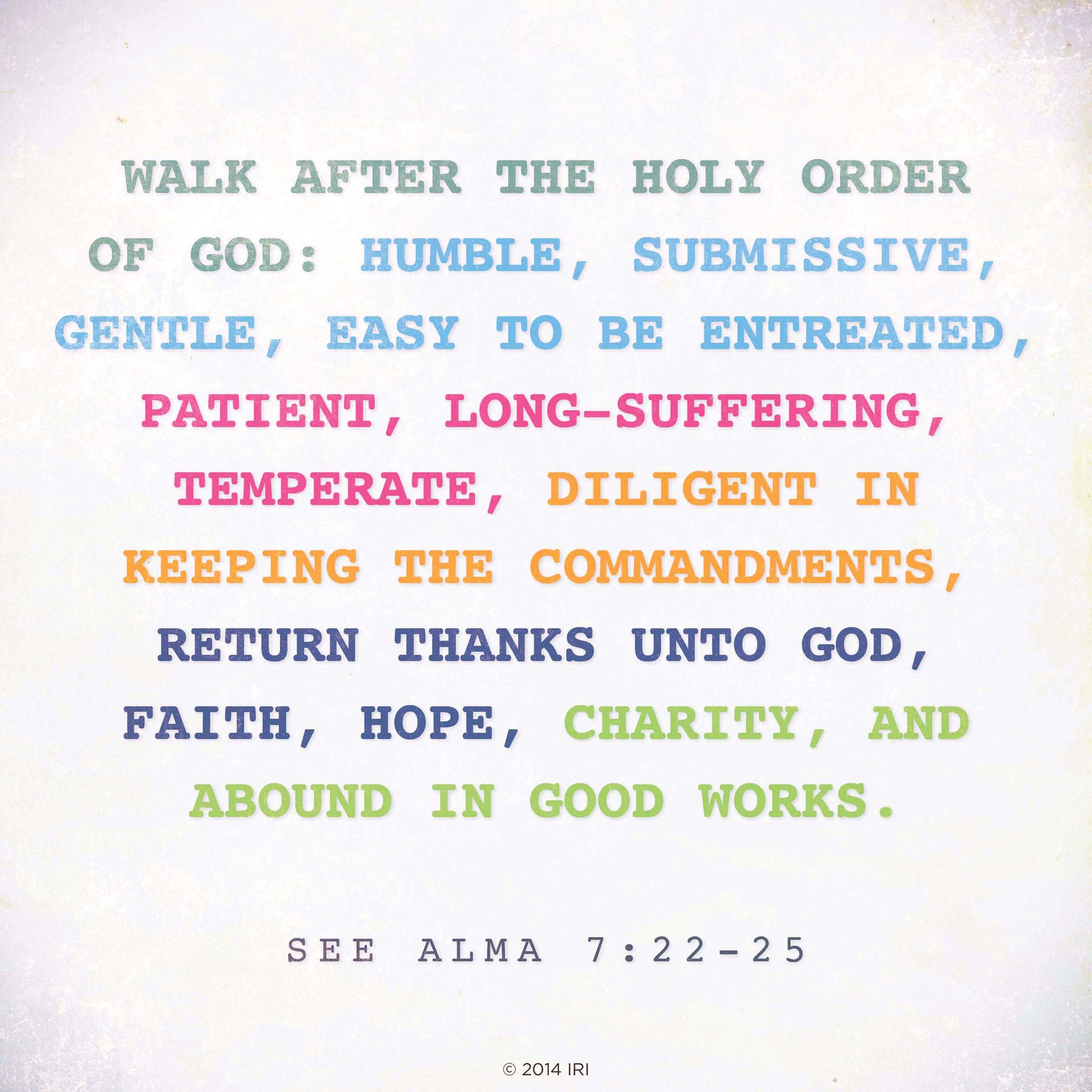 Walk after the holy order of God: humble, submissive, gentle, easy to be entreated, patient, long-suffering, temperate, diligent in keeping the commandments, return thanks unto God, faith, hope, charity, and abound in good works.—See Alma 7:22–25