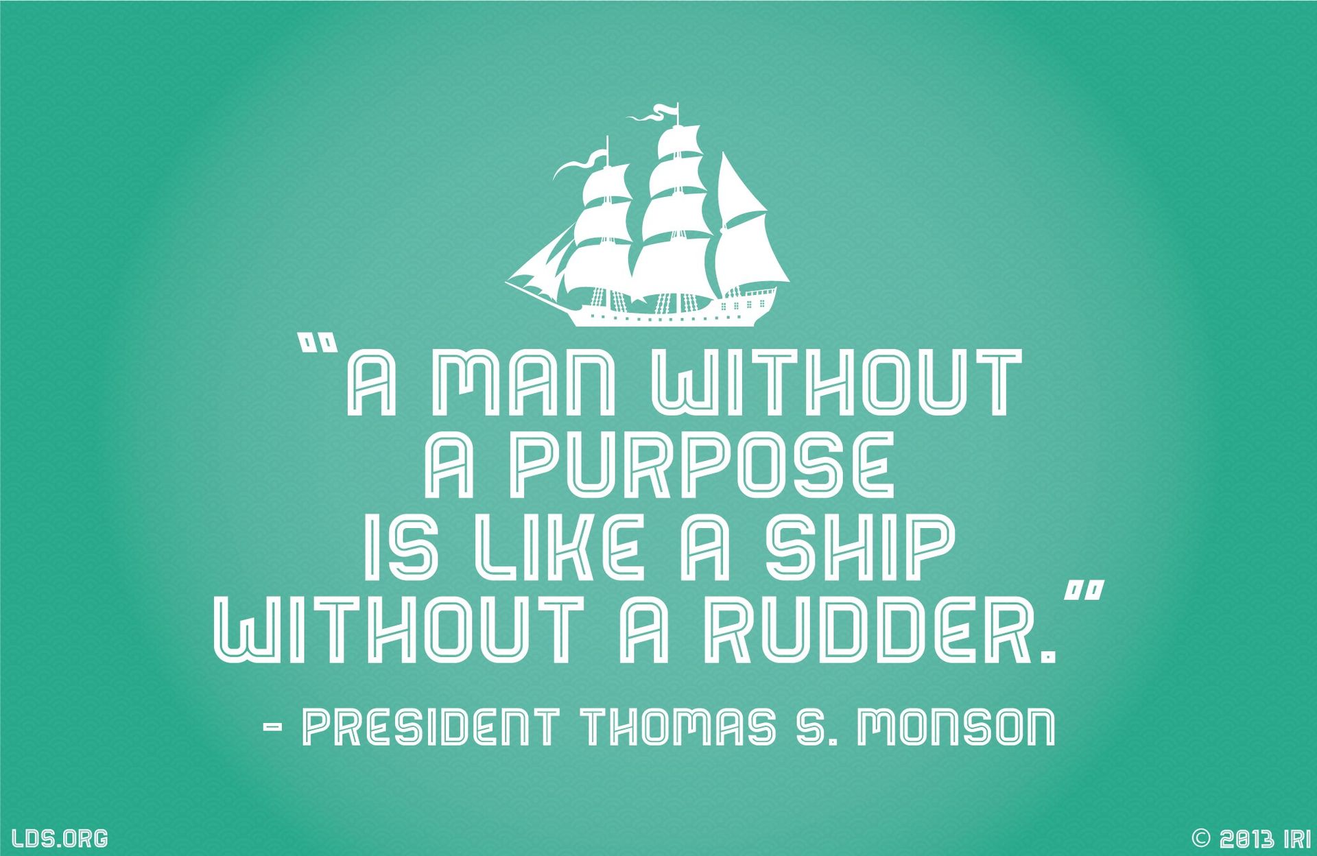 “A man without a purpose is like a ship without a rudder.”—President Thomas S. Monson, “Sailing Safely the Seas of Life”