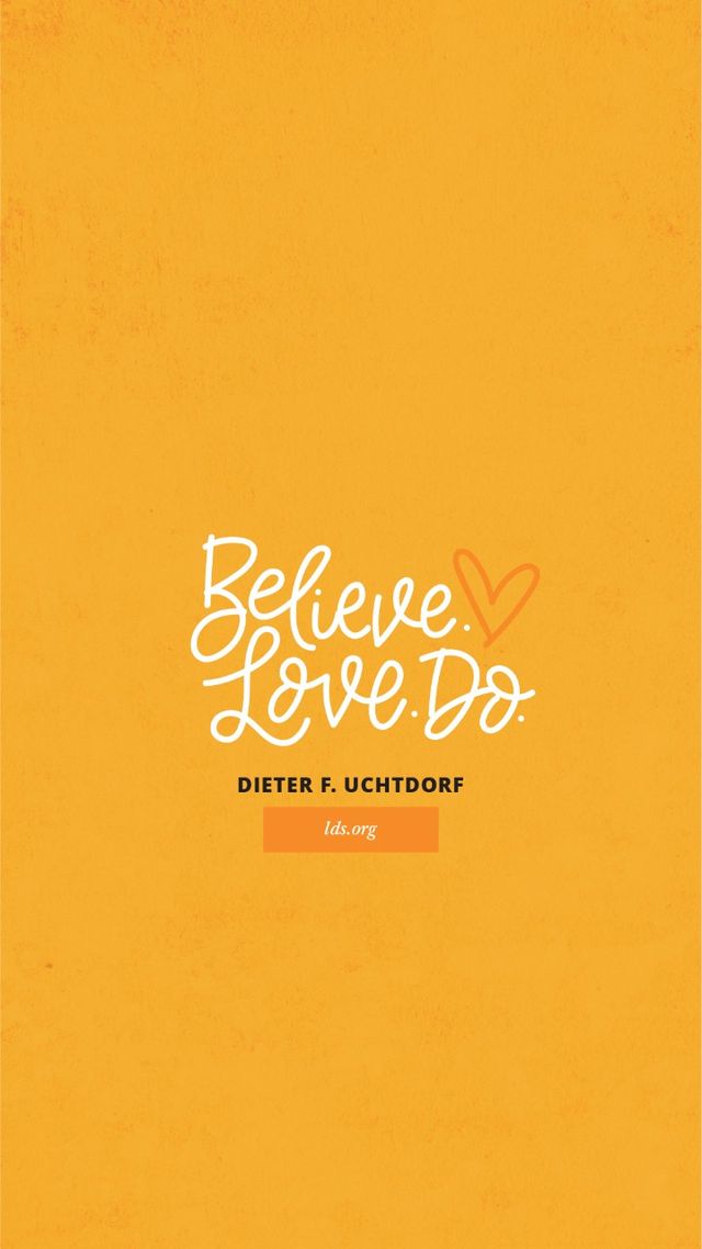 “Believe. Love. Do.”—Dieter F. Uchtdorf, “Believe, Love, Do”