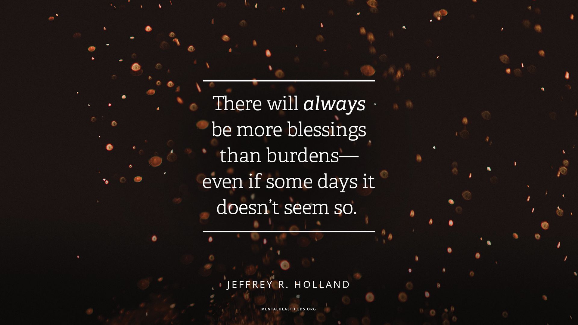 “There will always be more blessings than burdens—even if some days it doesn’t seem so.”—Elder Jeffrey R. Holland, “What I Wish Every New Member Knew”