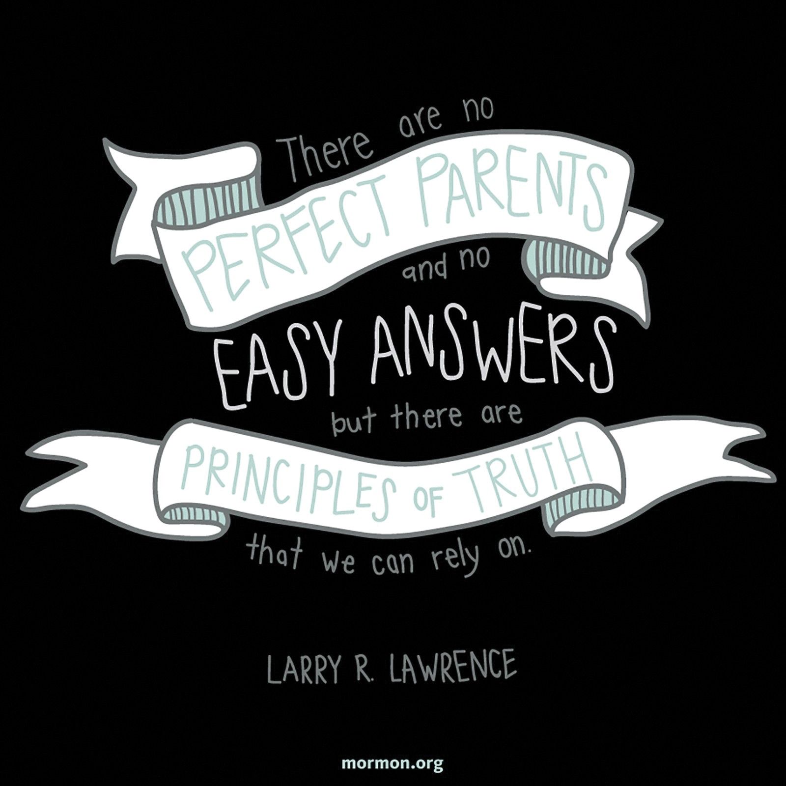 “There are no perfect parents and no easy answers, but there are principles of truth that we can rely on.”—Elder Larry R. Lawrence, “Courageous Parenting”