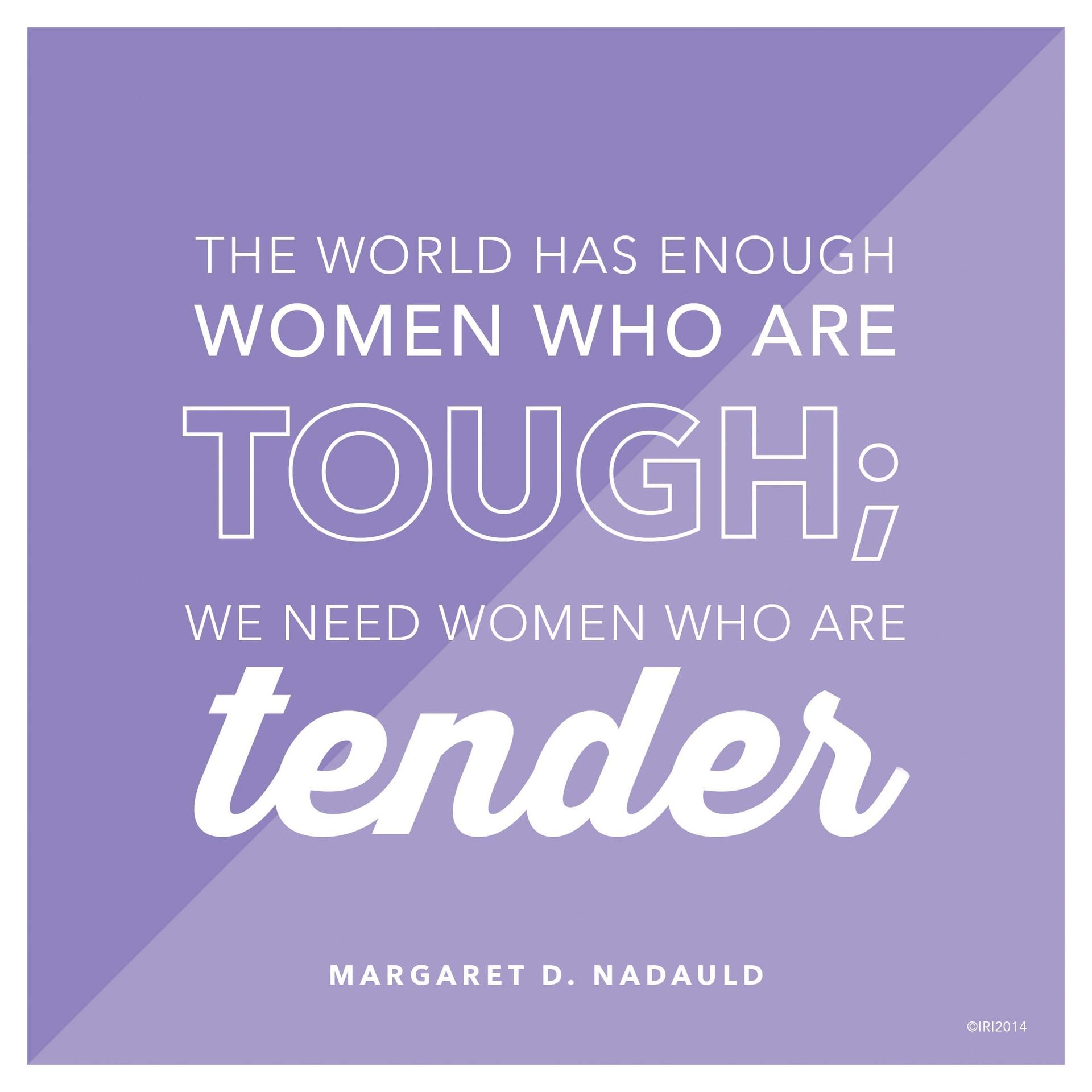 “The world has enough women who are tough; we need women who are tender.”—Sister Margaret D. Nadauld, “The Joy of Womanhood”