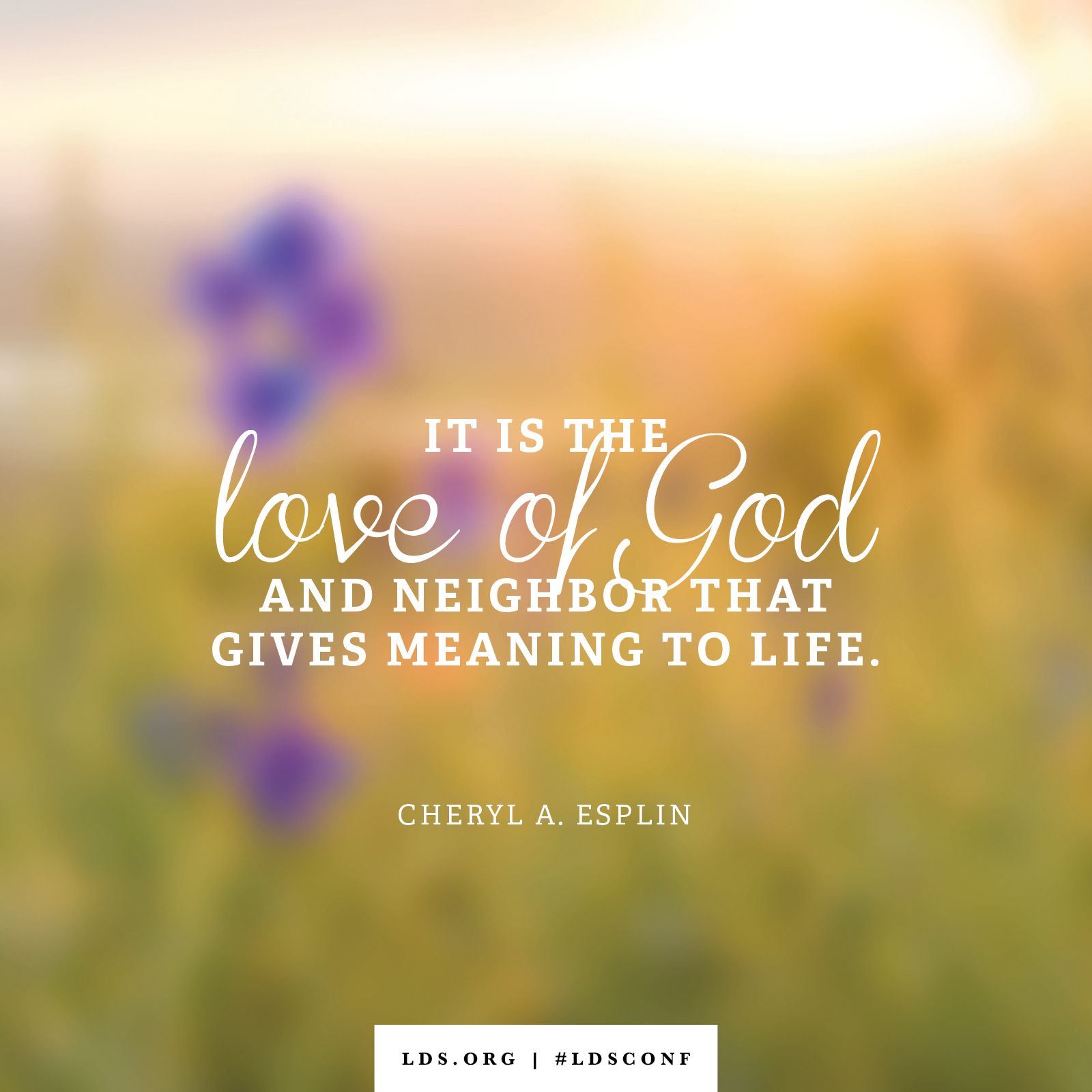 “It is the love of God and neighbor that gives meaning to life.” —Cheryl A. Esplin, “He Asks Us to Be His Hands”