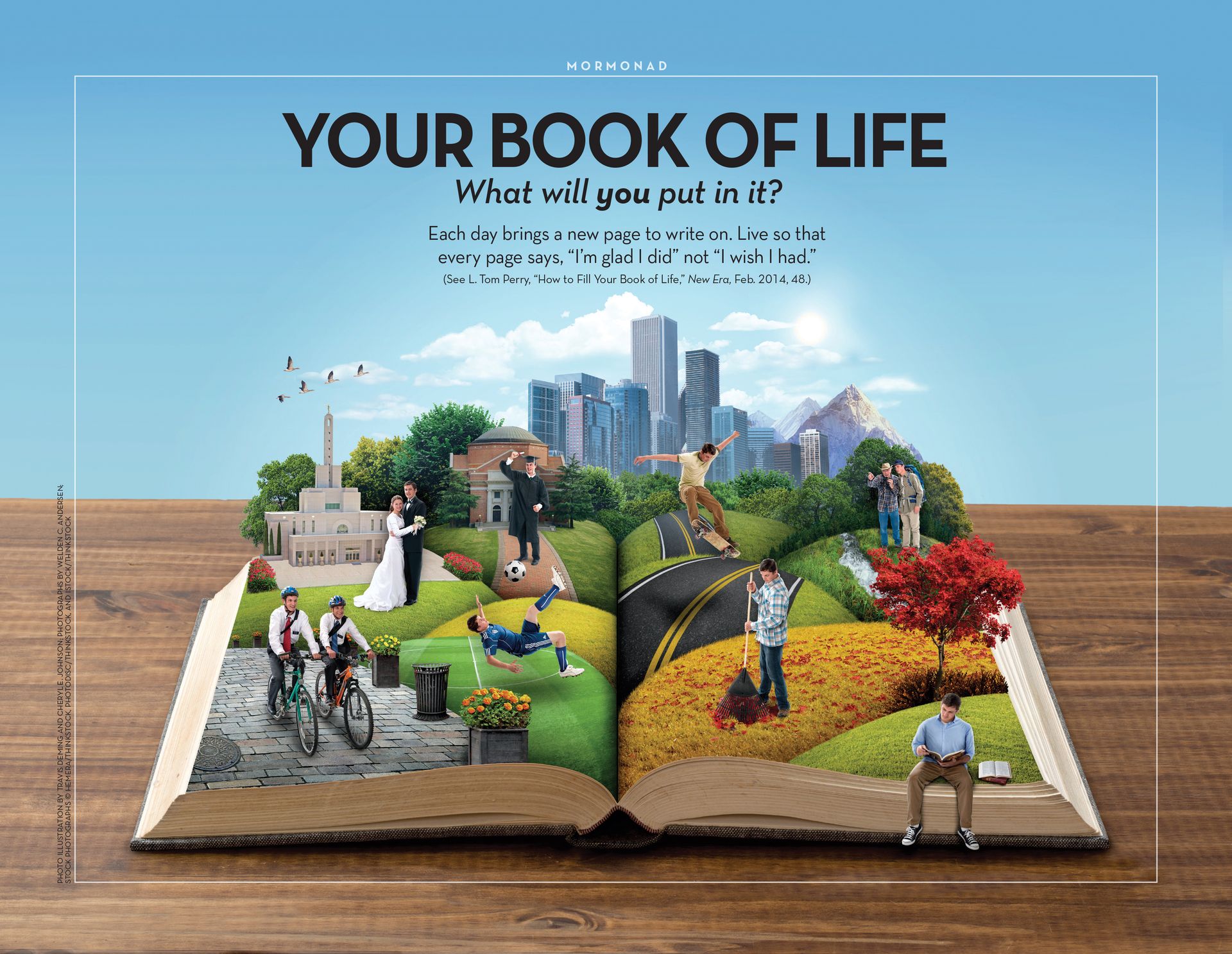 Your Book of Life. What will you put in it? Each day brings a new page to write on. Live so that every page says, “I’m glad I did” not “I wish I had.” (See L. Tom Perry, "How to Fill Your Book of Life," New Era, Feb. 2014, 48.) Oct. 2015 © undefined ipCode 1.