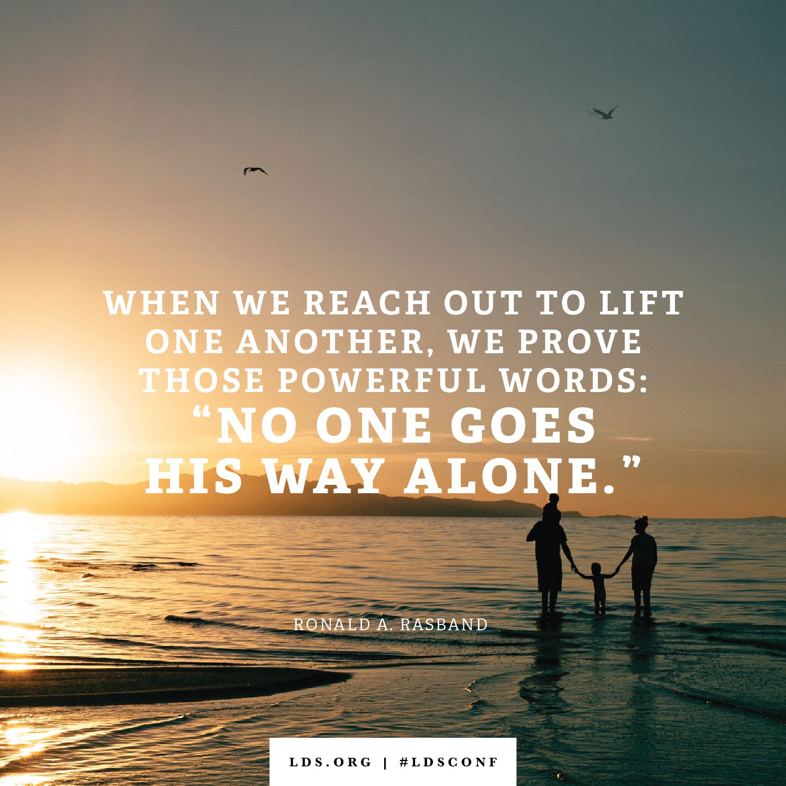 “When we reach out to lift one another, we prove those powerful words: ‘No one goes his way alone.’” —Elder Ronald A. Rasband, “Standing with the Leaders of the Church”