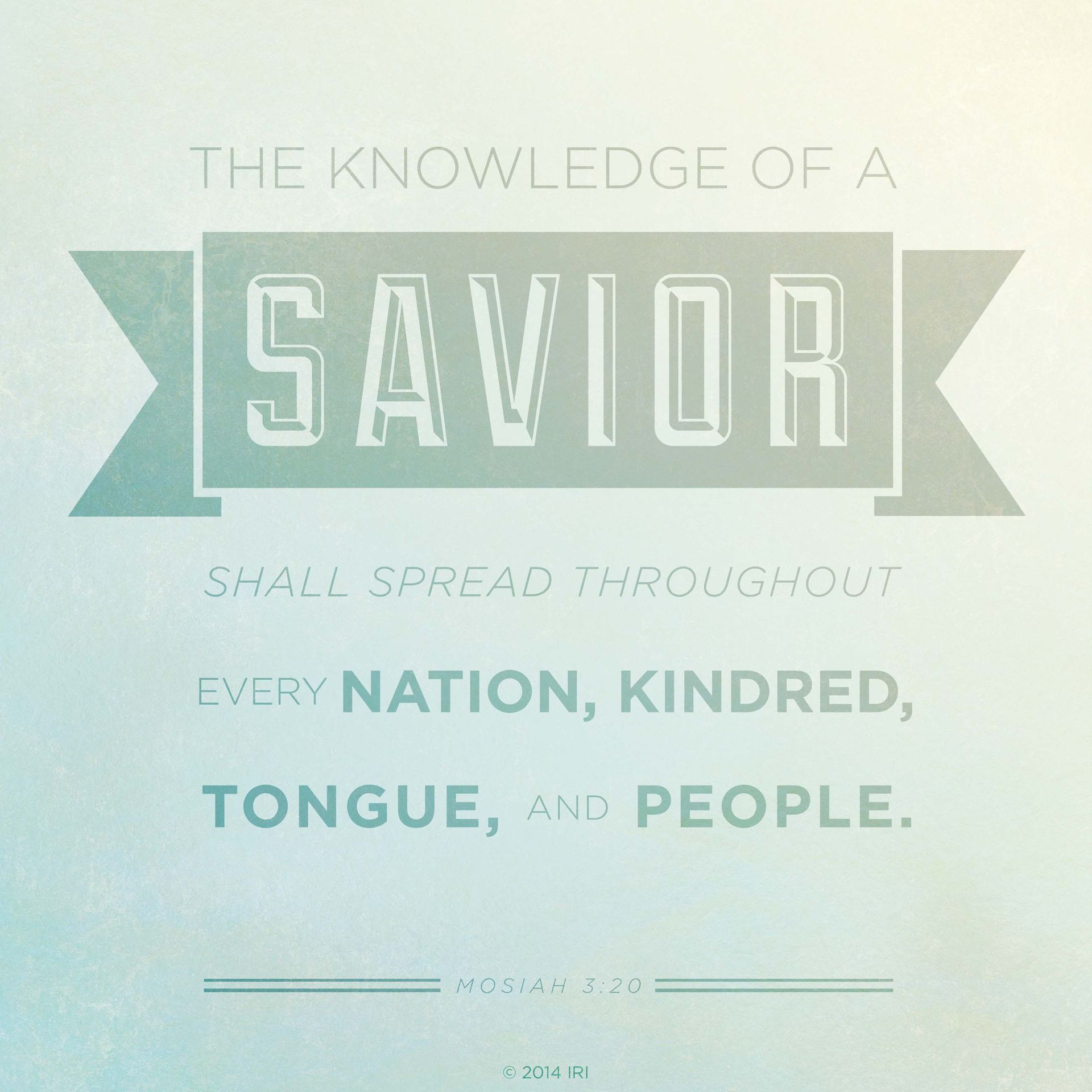 “The knowledge of a Savior shall spread throughout every nation, kindred, tongue, and people.”—Mosiah 3:20