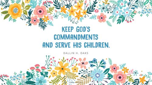 An illustration of colorful flowers with a quote by Elder Dallin H. Oaks: “Keep God’s commandments and serve his children.”