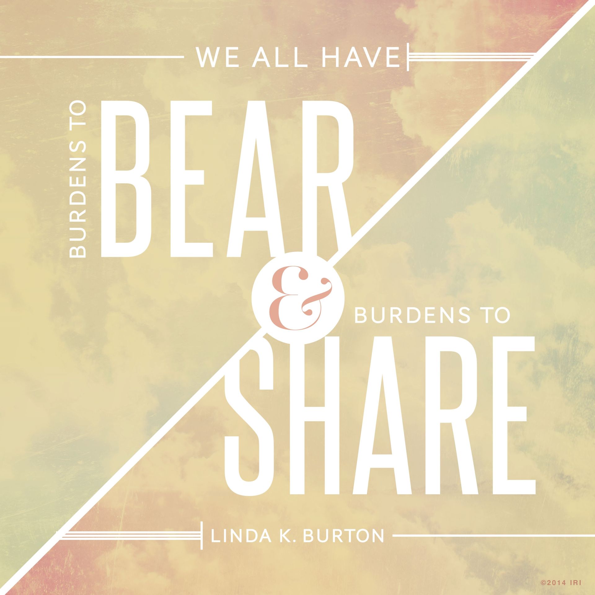 “We all have burdens to bear and burdens to share.”—Sister Linda K. Burton, “The Power, Joy, and Love of Covenant Keeping”